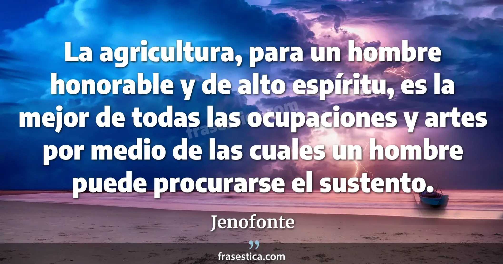 La agricultura, para un hombre honorable y de alto espíritu, es la mejor de todas las ocupaciones y artes por medio de las cuales un hombre puede procurarse el sustento. - Jenofonte