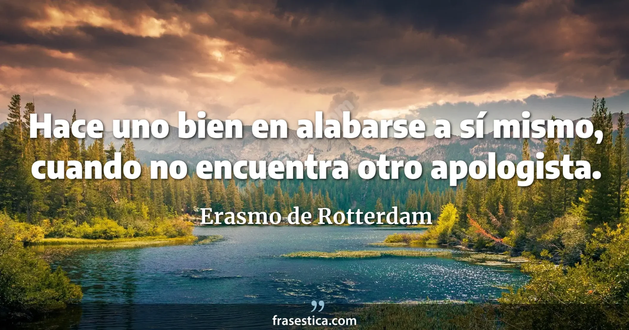 Hace uno bien en alabarse a sí mismo, cuando no encuentra otro apologista. - Erasmo de Rotterdam
