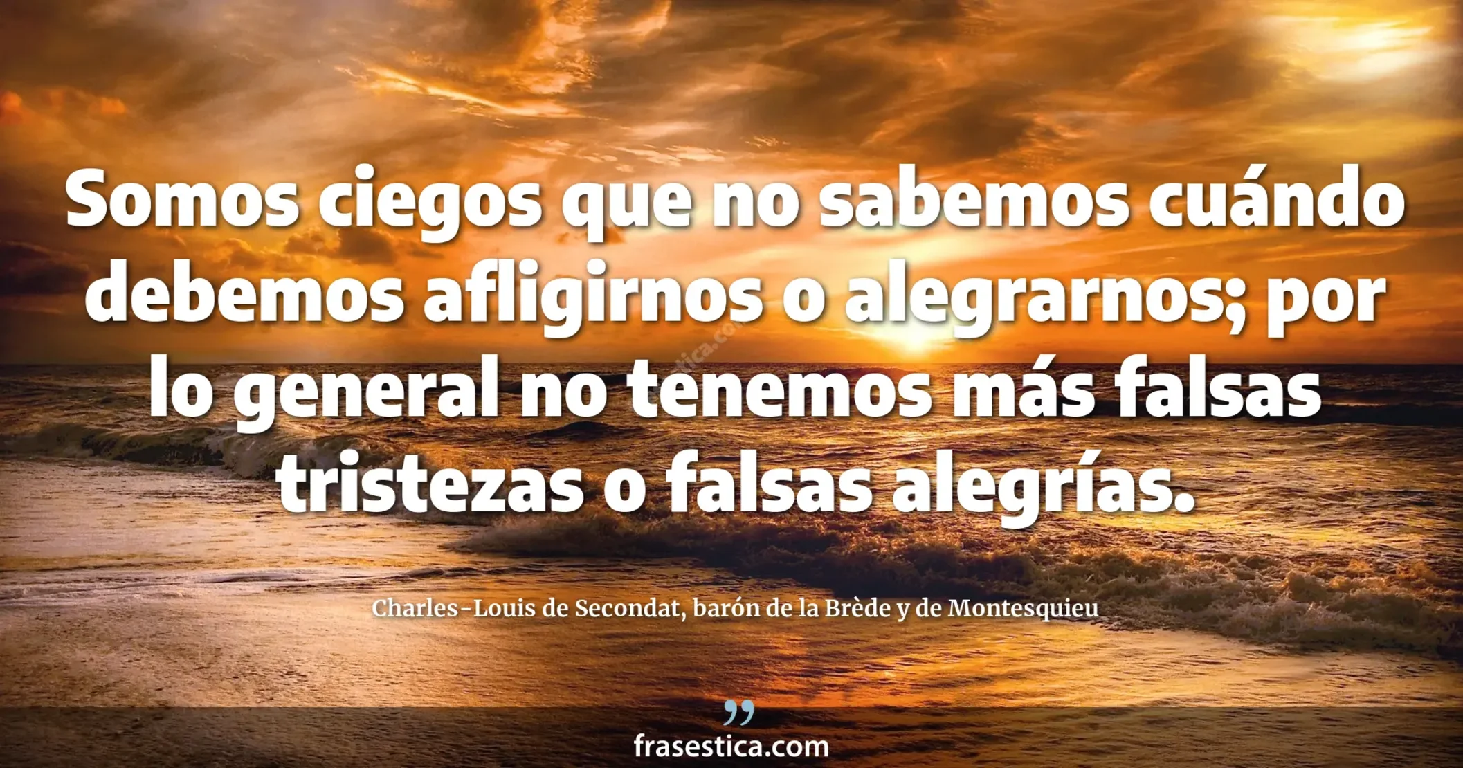 Somos ciegos que no sabemos cuándo debemos afligirnos o alegrarnos; por lo general no tenemos más falsas tristezas o falsas alegrías. - Charles-Louis de Secondat, barón de la Brède y de Montesquieu