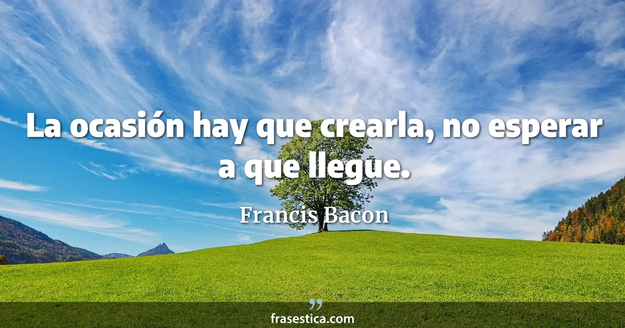 La ocasión hay que crearla, no esperar a que llegue. - Francis Bacon
