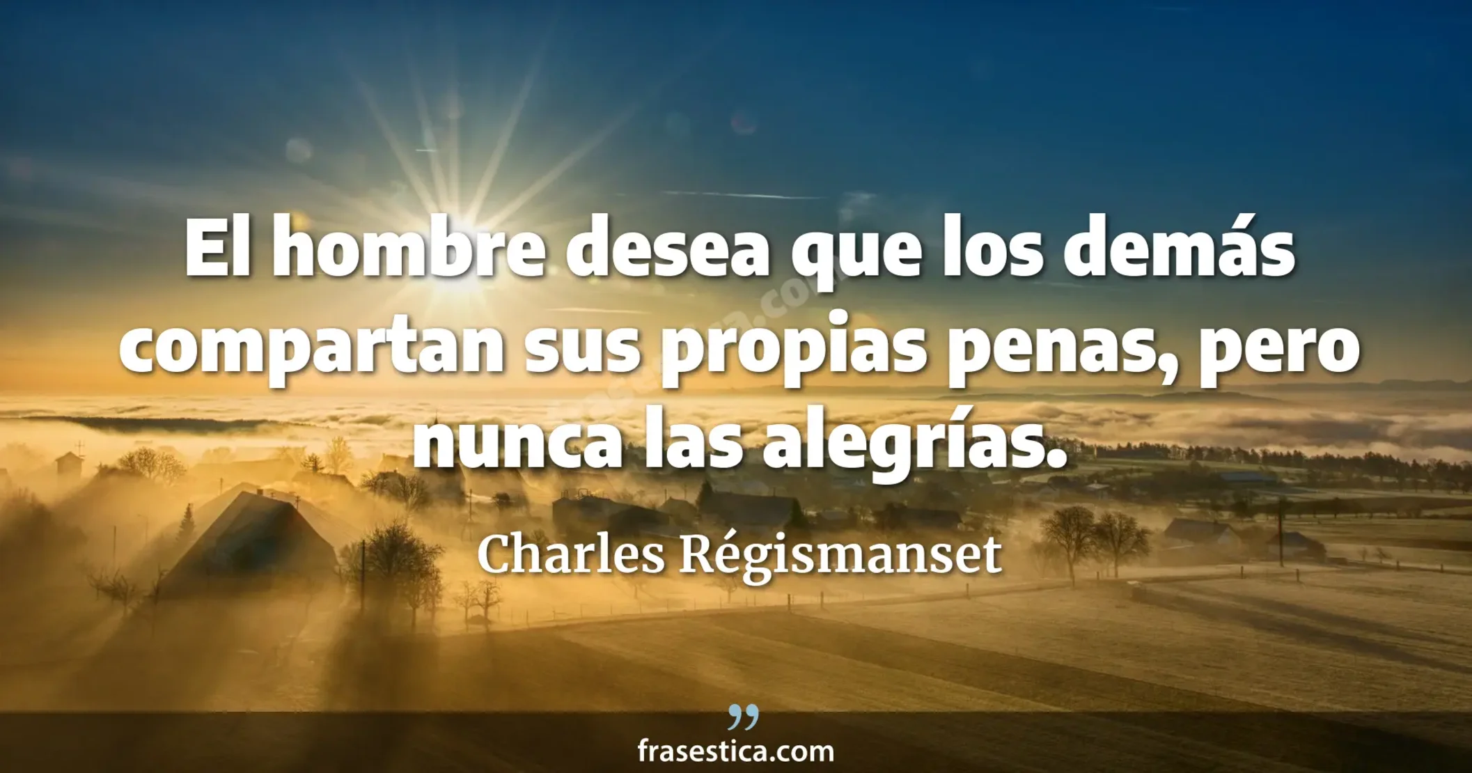 El hombre desea que los demás compartan sus propias penas, pero nunca las alegrías. - Charles Régismanset