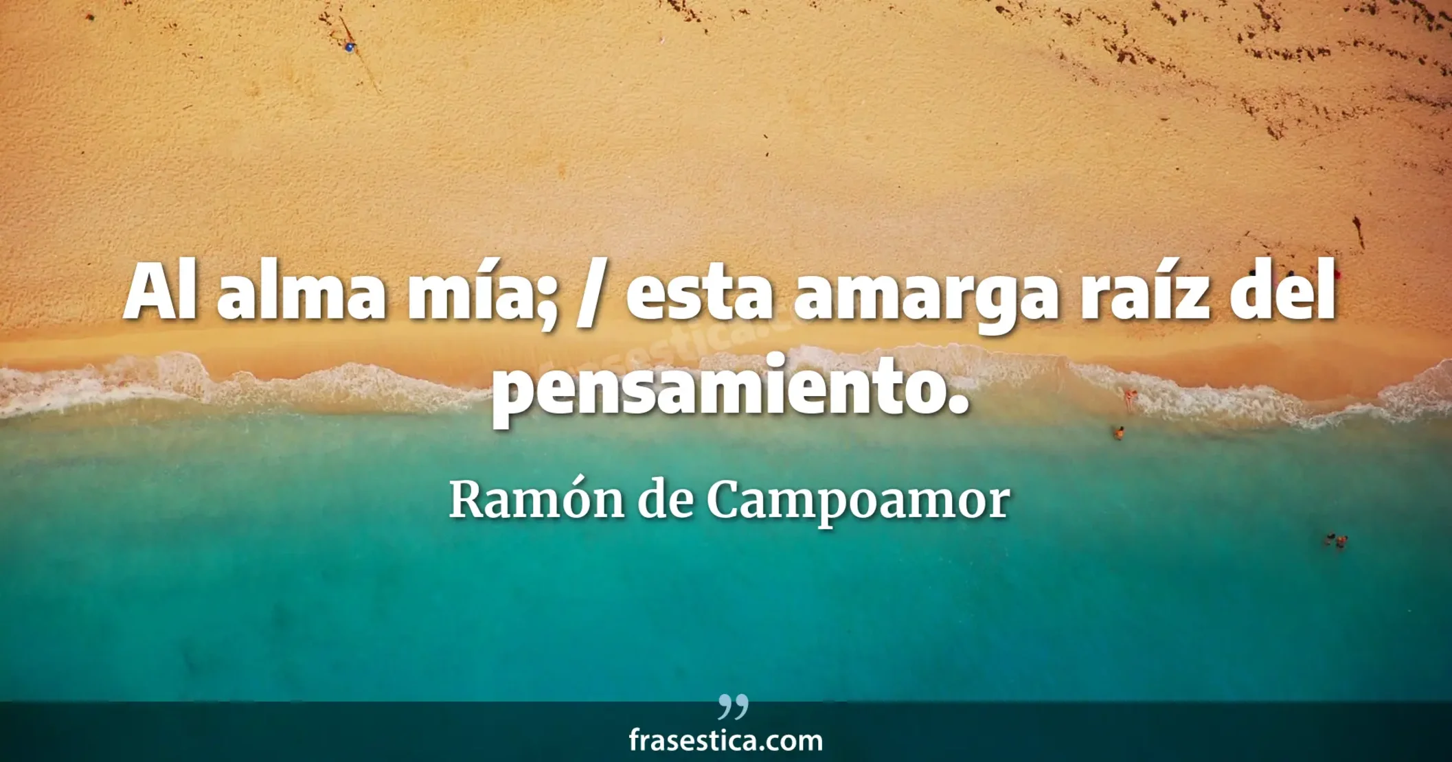 Al alma mía; / esta amarga raíz del pensamiento. - Ramón de Campoamor