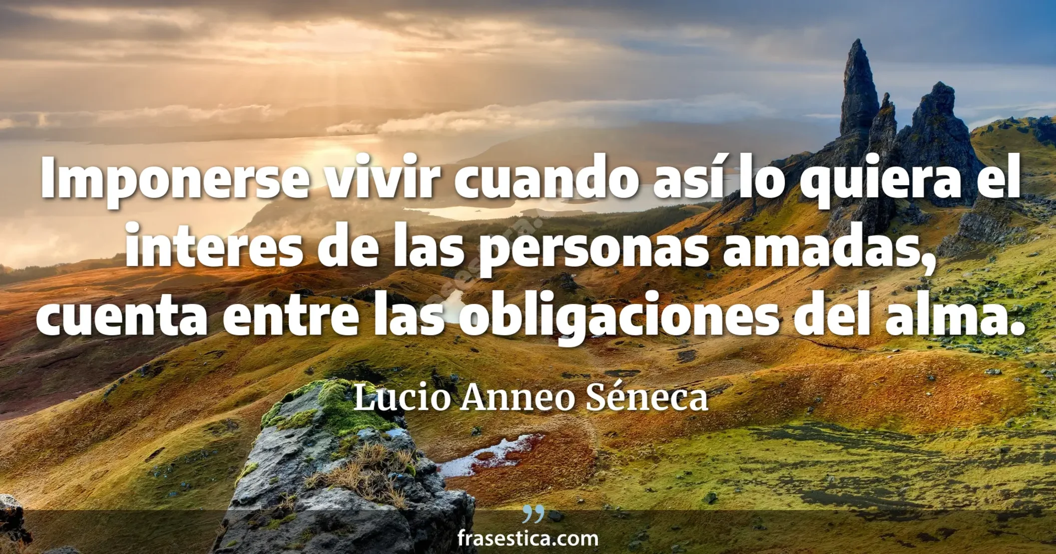 Imponerse vivir cuando así lo quiera el interes de las personas amadas, cuenta entre las obligaciones del alma. - Lucio Anneo Séneca