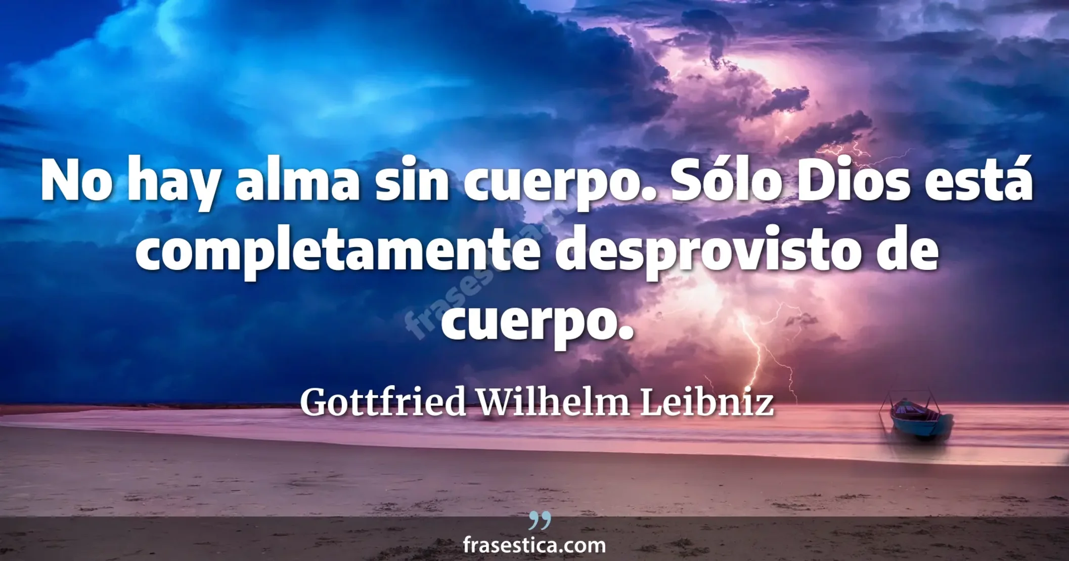 No hay alma sin cuerpo. Sólo Dios está completamente desprovisto de cuerpo. - Gottfried Wilhelm Leibniz
