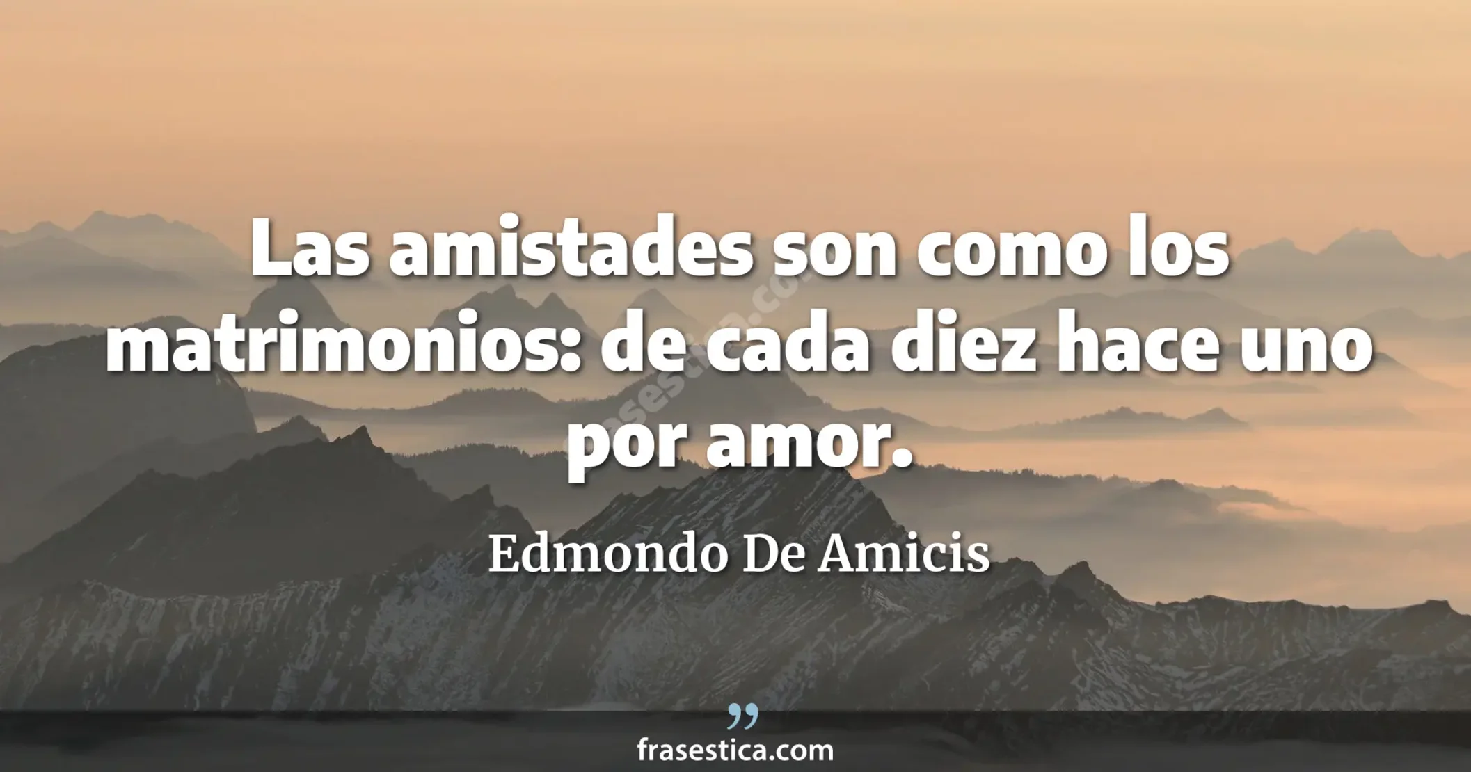 Las amistades son como los matrimonios: de cada diez hace uno por amor. - Edmondo De Amicis