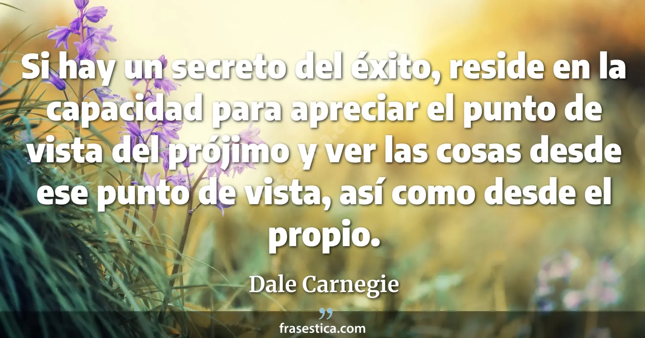 Si hay un secreto del éxito, reside en la capacidad para apreciar el punto de vista del prójimo y ver las cosas desde ese punto de vista, así como desde el propio. - Dale Carnegie