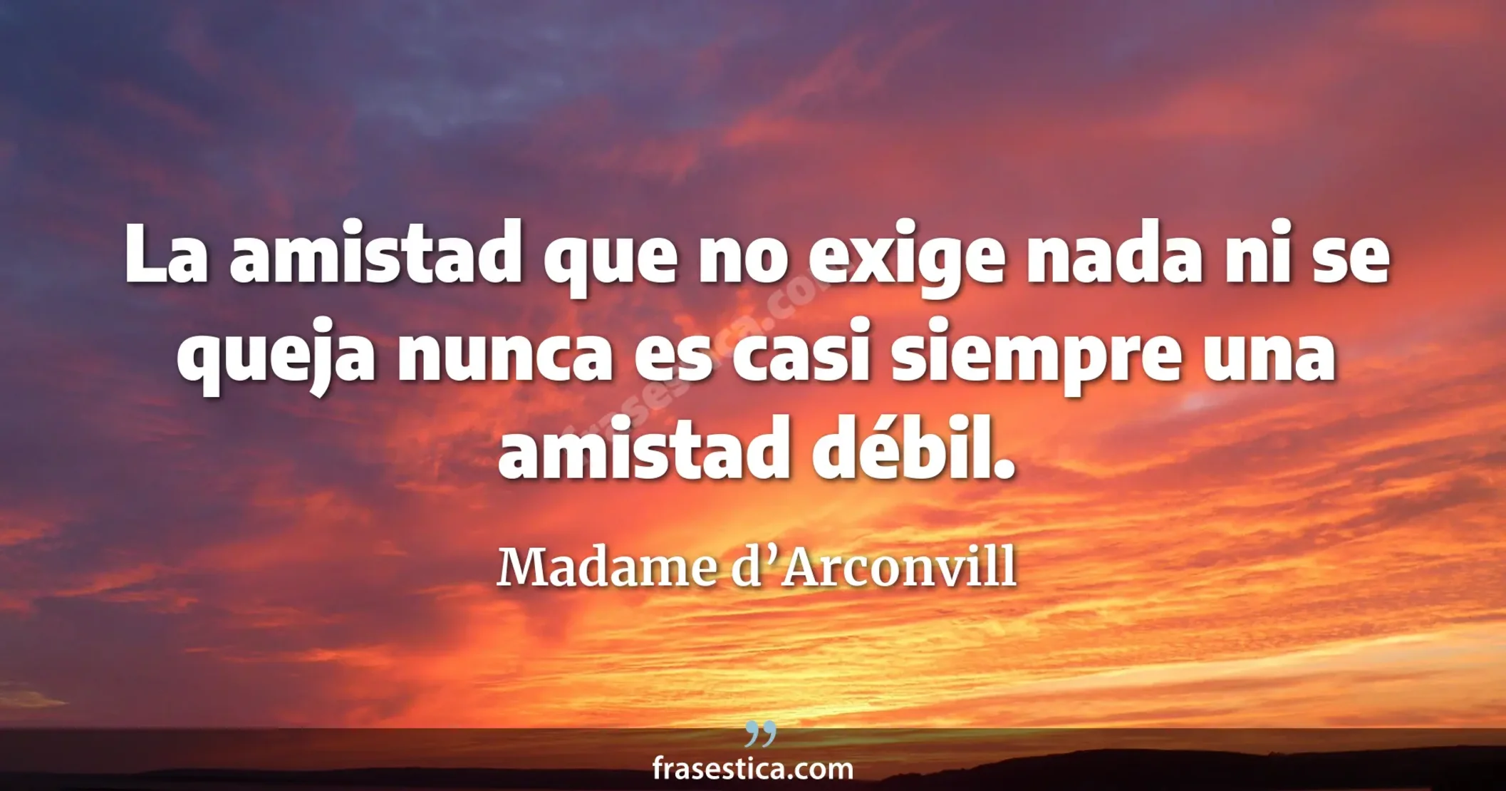 La amistad que no exige nada ni se queja nunca es casi siempre una amistad débil. - Madame d’Arconvill