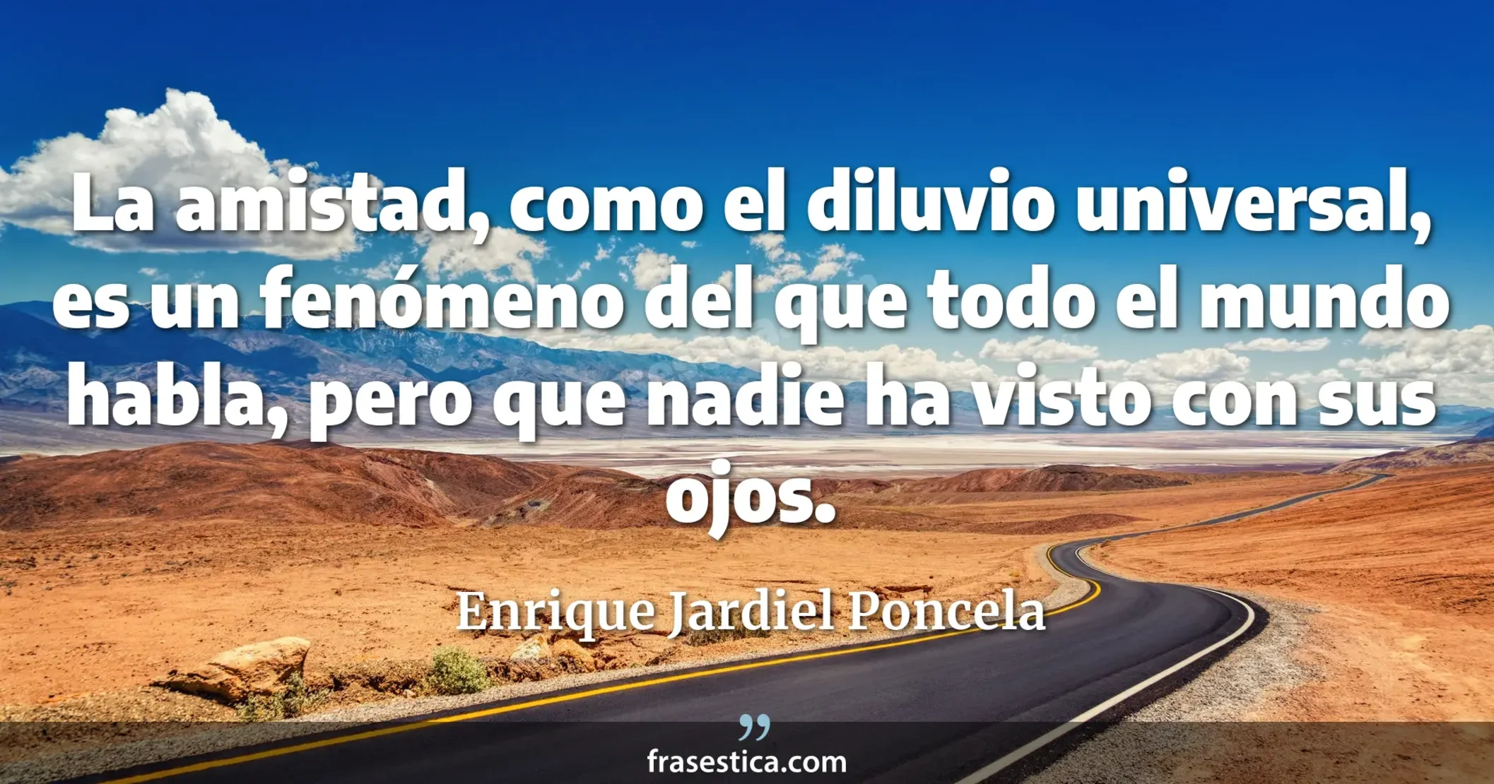 La amistad, como el diluvio universal, es un fenómeno del que todo el mundo habla, pero que nadie ha visto con sus ojos. - Enrique Jardiel Poncela