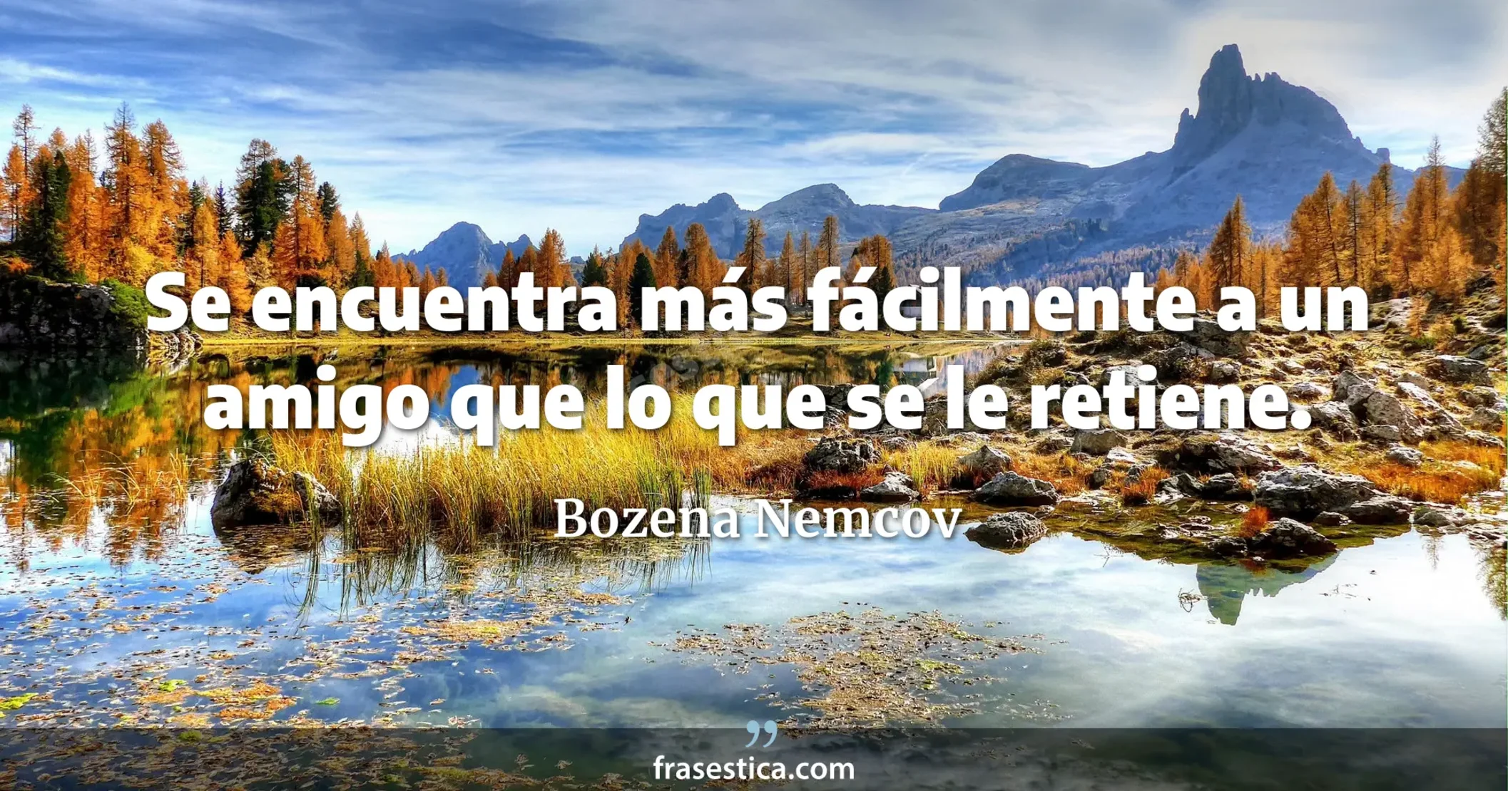 Se encuentra más fácilmente a un amigo que lo que se le retiene. - Bozena Nemcov