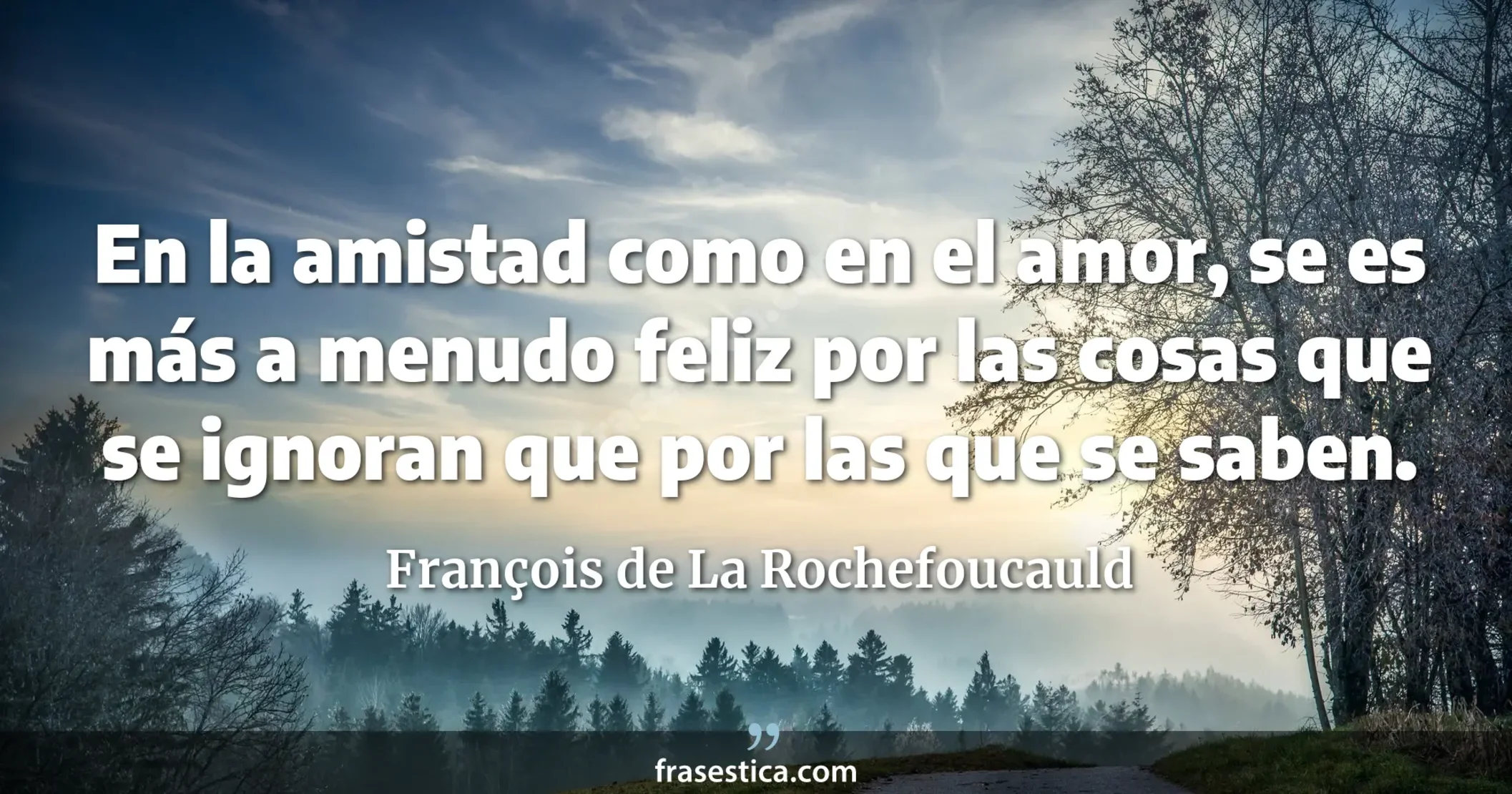 En la amistad como en el amor, se es más a menudo feliz por las cosas que se ignoran que por las que se saben. - François de La Rochefoucauld