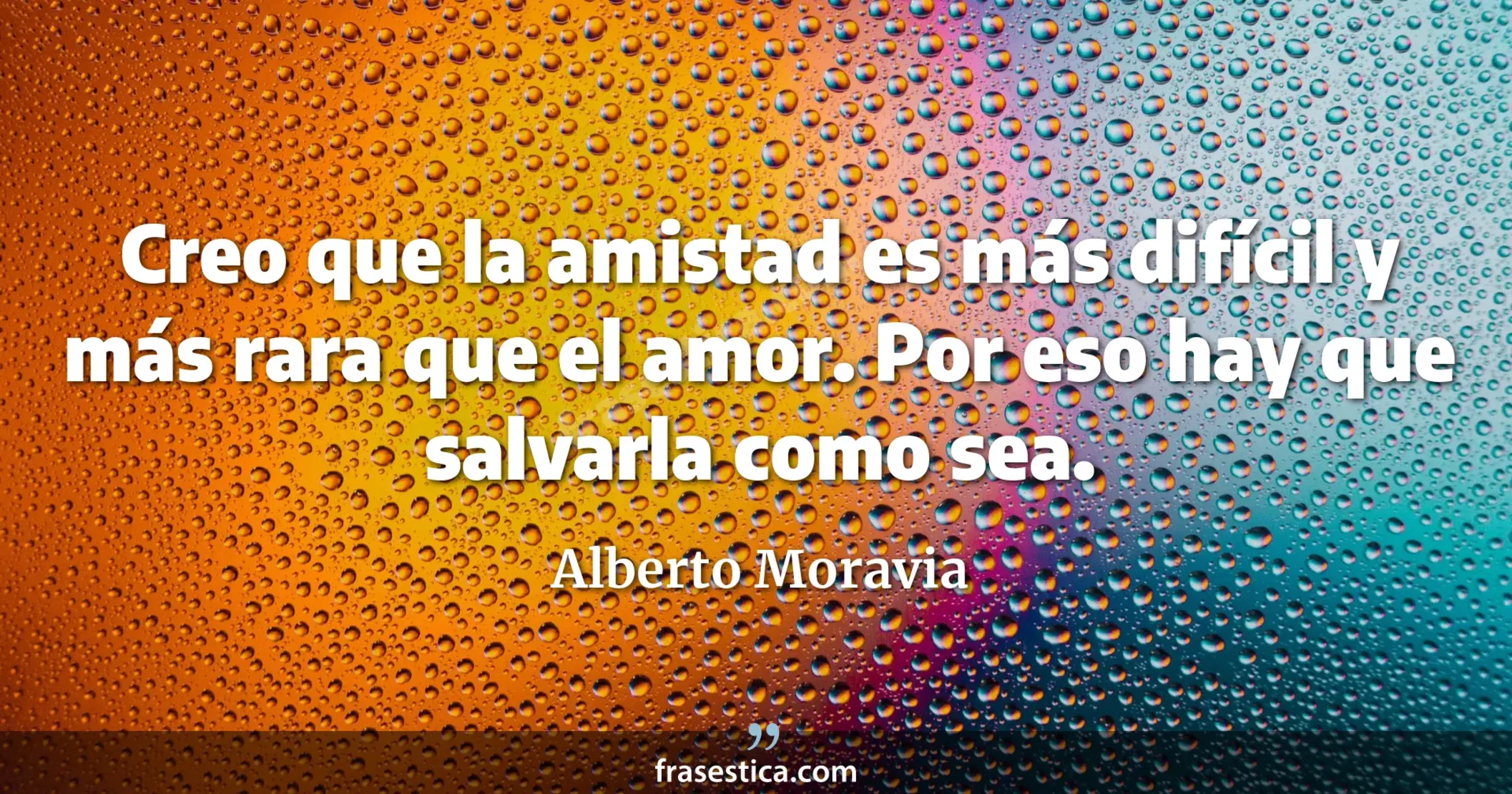 Creo que la amistad es más difícil y más rara que el amor. Por eso hay que salvarla como sea. - Alberto Moravia