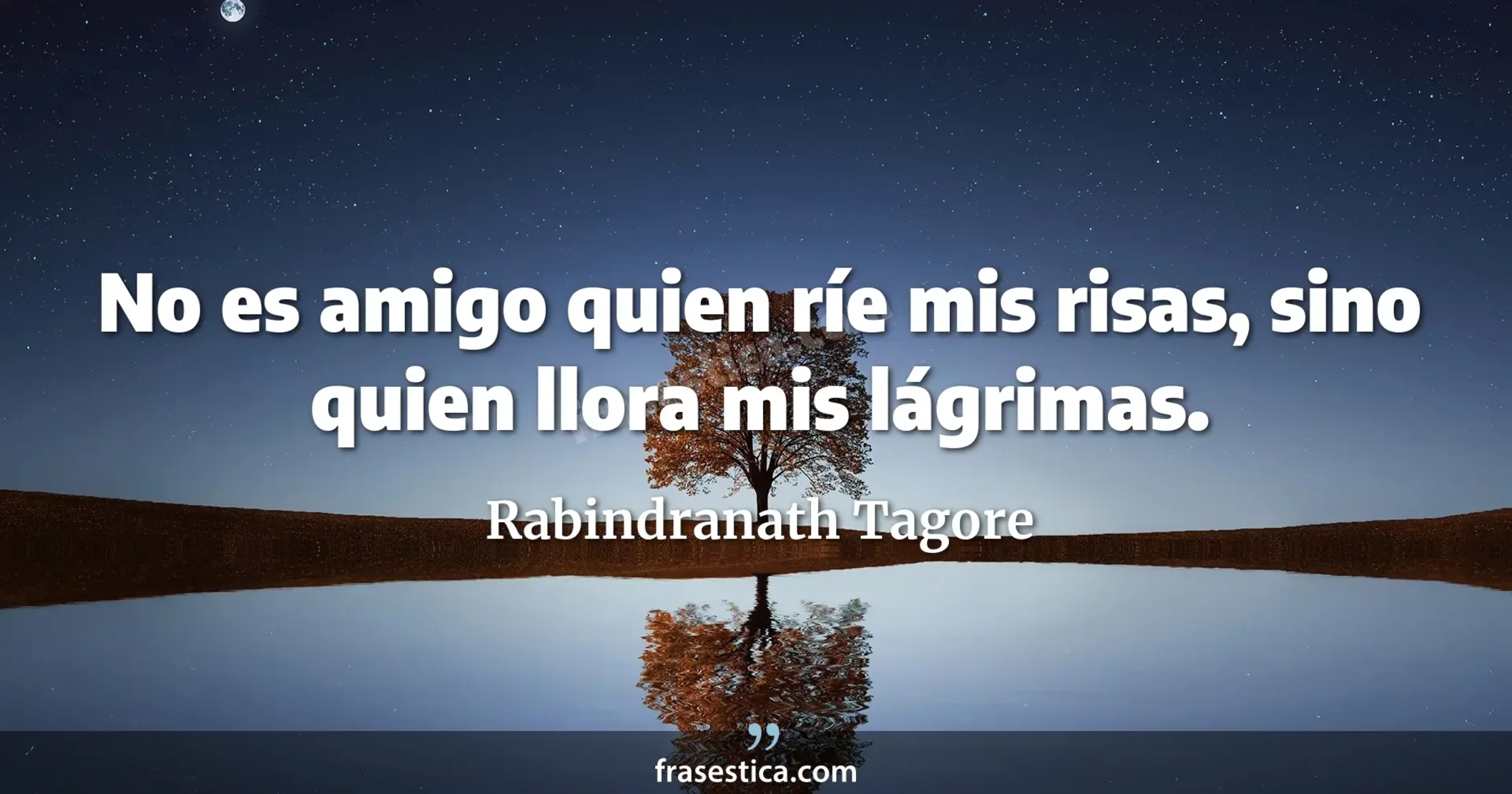 No es amigo quien ríe mis risas, sino quien llora mis lágrimas. - Rabindranath Tagore