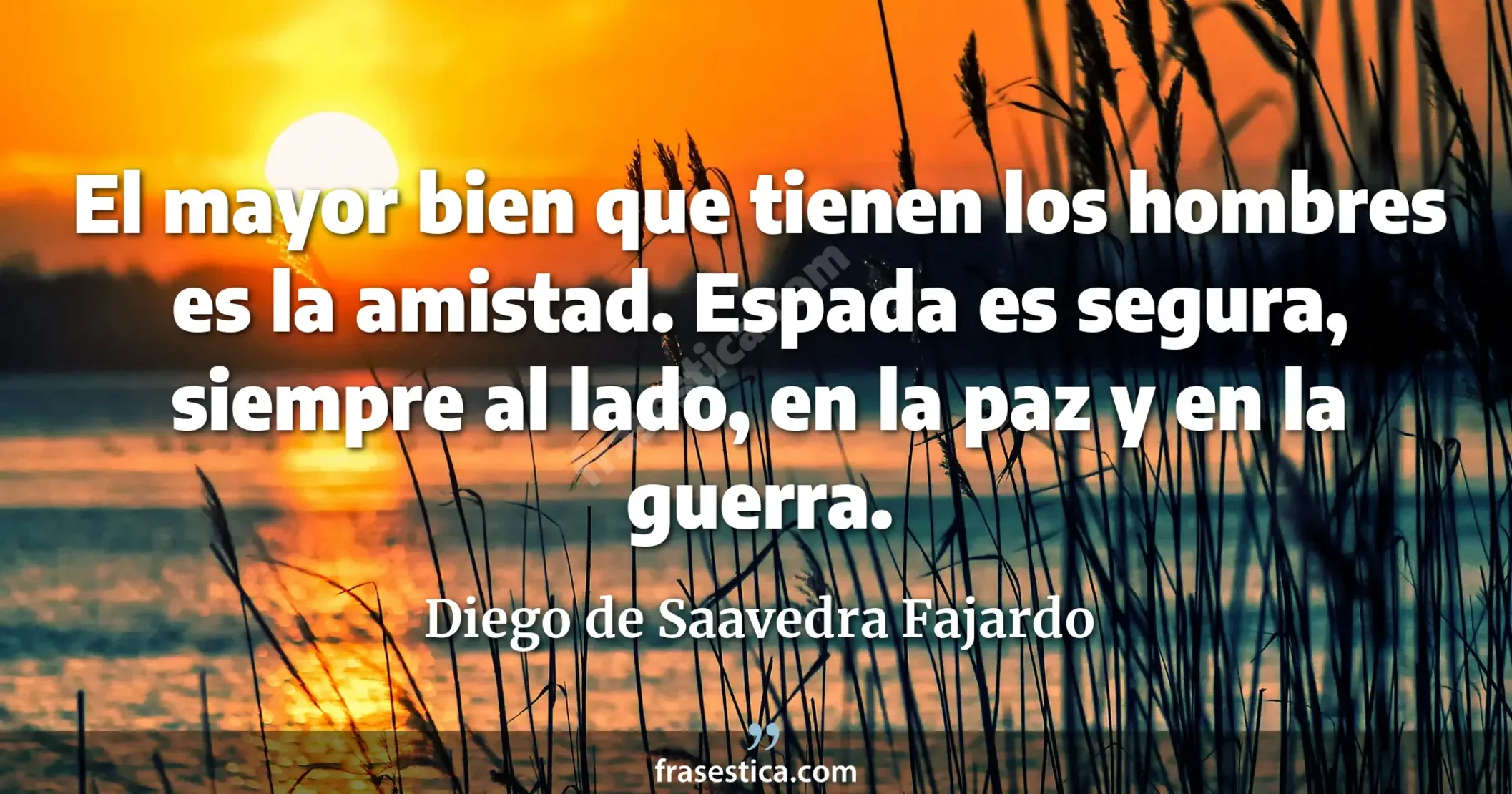 El mayor bien que tienen los hombres es la amistad. Espada es segura, siempre al lado, en la paz y en la guerra. - Diego de Saavedra Fajardo