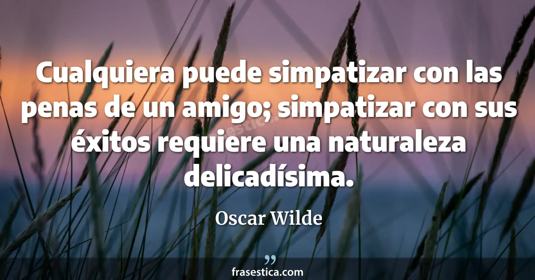 Cualquiera puede simpatizar con las penas de un amigo; simpatizar con sus éxitos requiere una naturaleza delicadísima. - Oscar Wilde