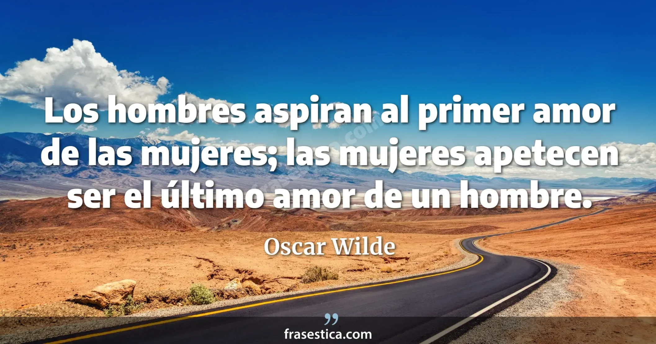Los hombres aspiran al primer amor de las mujeres; las mujeres apetecen ser el último amor de un hombre. - Oscar Wilde