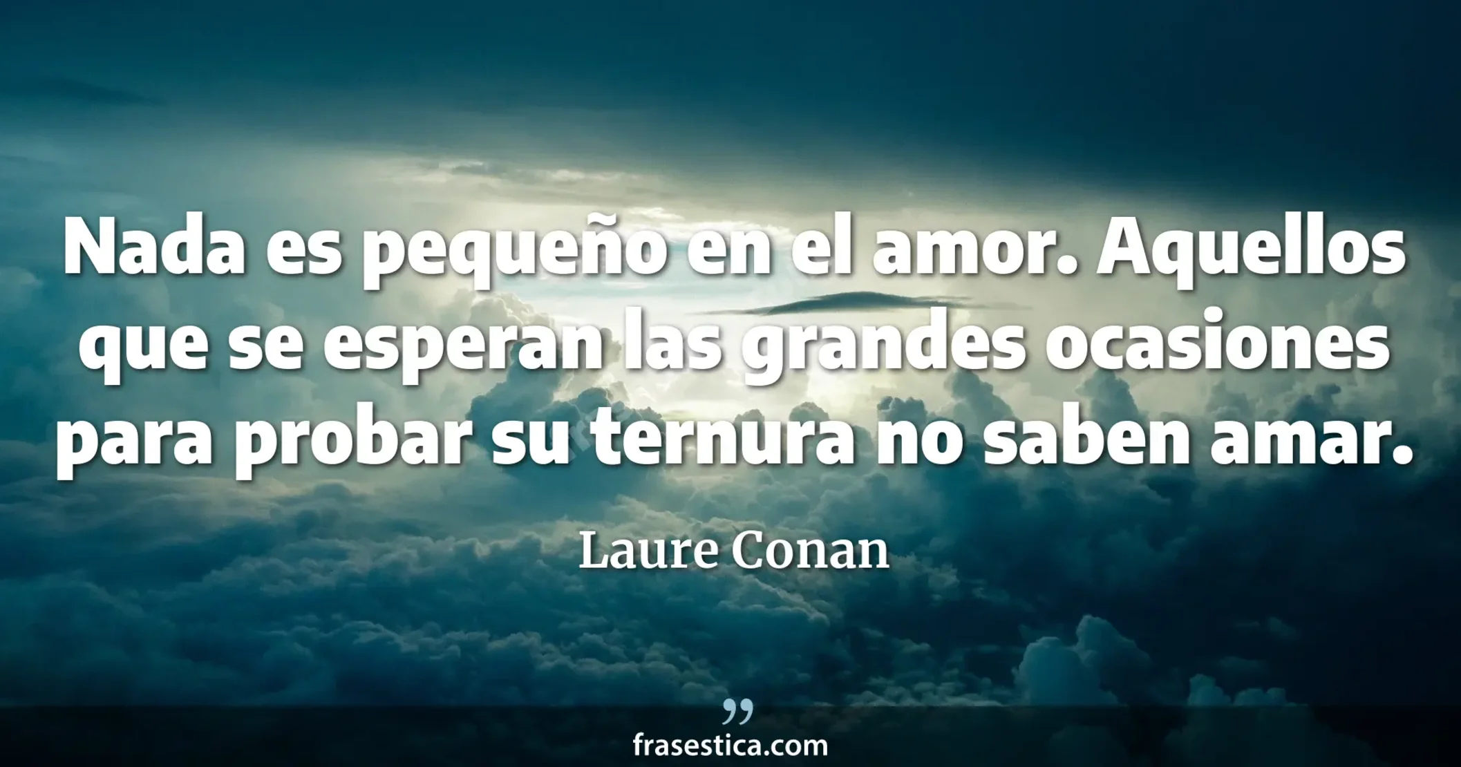 Nada es pequeño en el amor. Aquellos que se esperan las grandes ocasiones para probar su ternura no saben amar. - Laure Conan