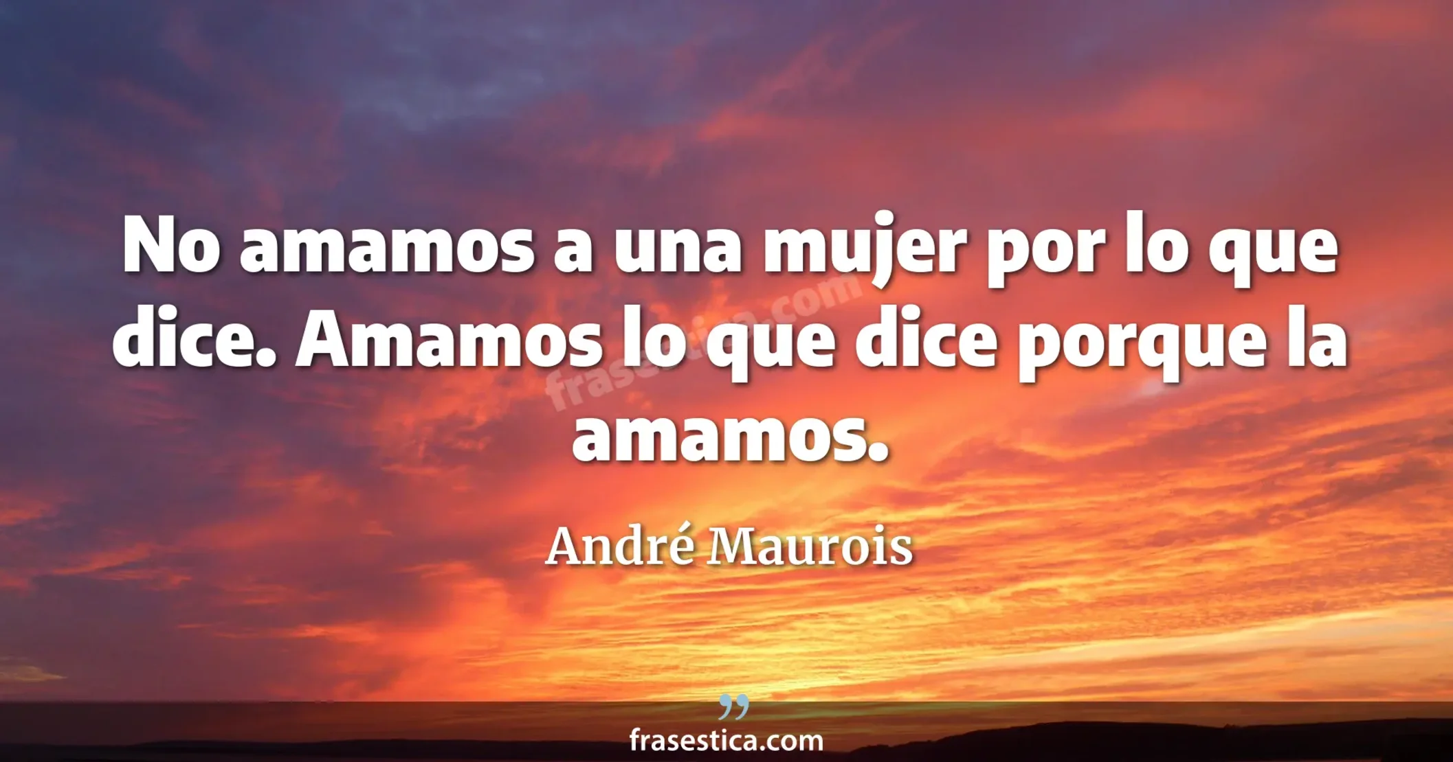 No amamos a una mujer por lo que dice. Amamos lo que dice porque la amamos. - André Maurois