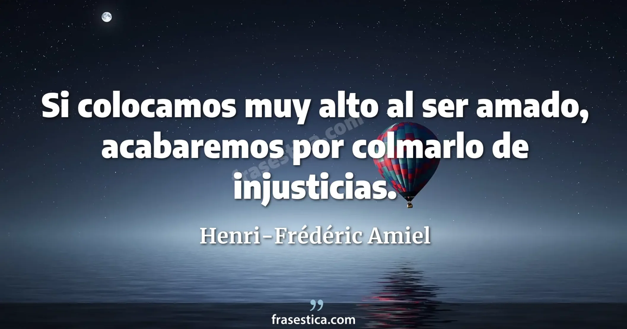 Si colocamos muy alto al ser amado, acabaremos por colmarlo de injusticias. - Henri-Frédéric Amiel