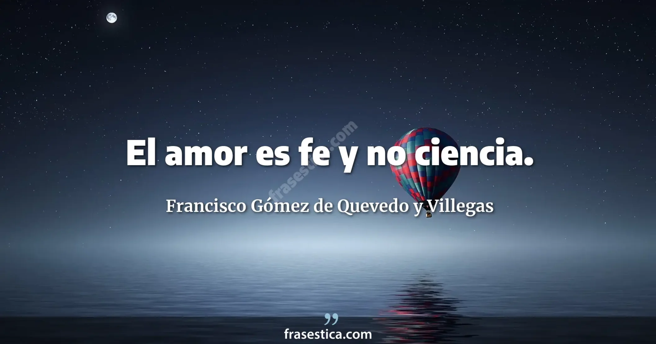El amor es fe y no ciencia. - Francisco Gómez de Quevedo y Villegas