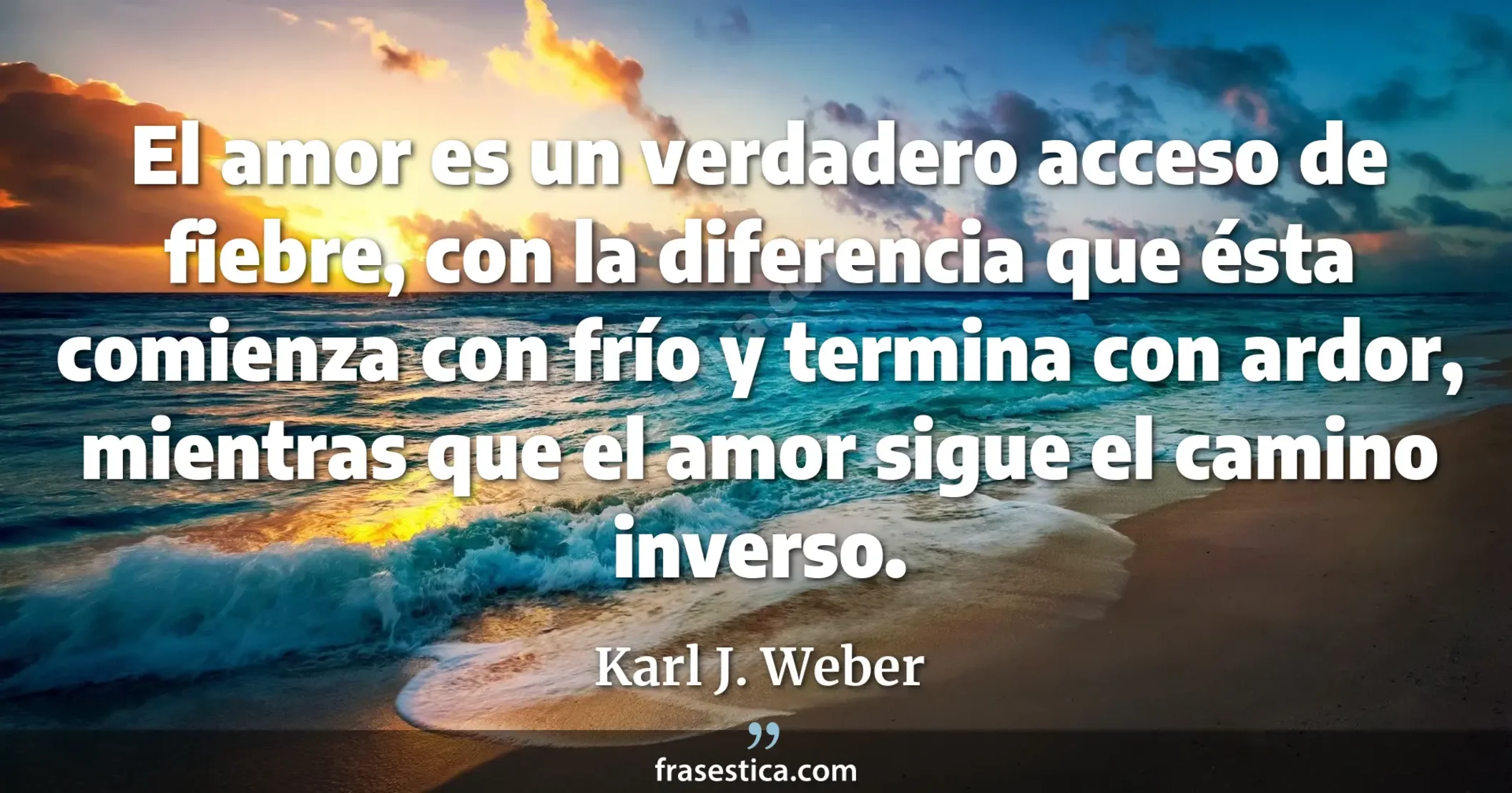 El amor es un verdadero acceso de fiebre, con la diferencia que ésta comienza con frío y termina con ardor, mientras que el amor sigue el camino inverso. - Karl J. Weber