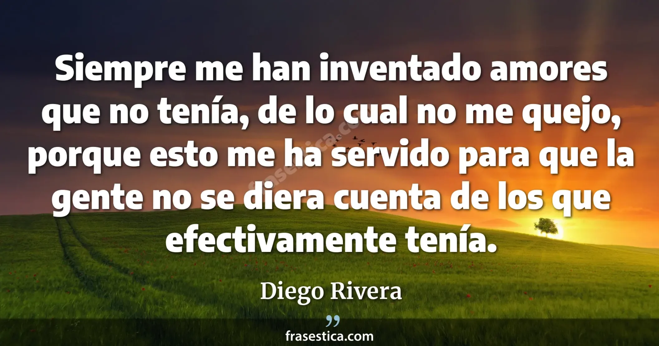 Siempre me han inventado amores que no tenía, de lo cual no me quejo, porque esto me ha servido para que la gente no se diera cuenta de los que efectivamente tenía. - Diego Rivera