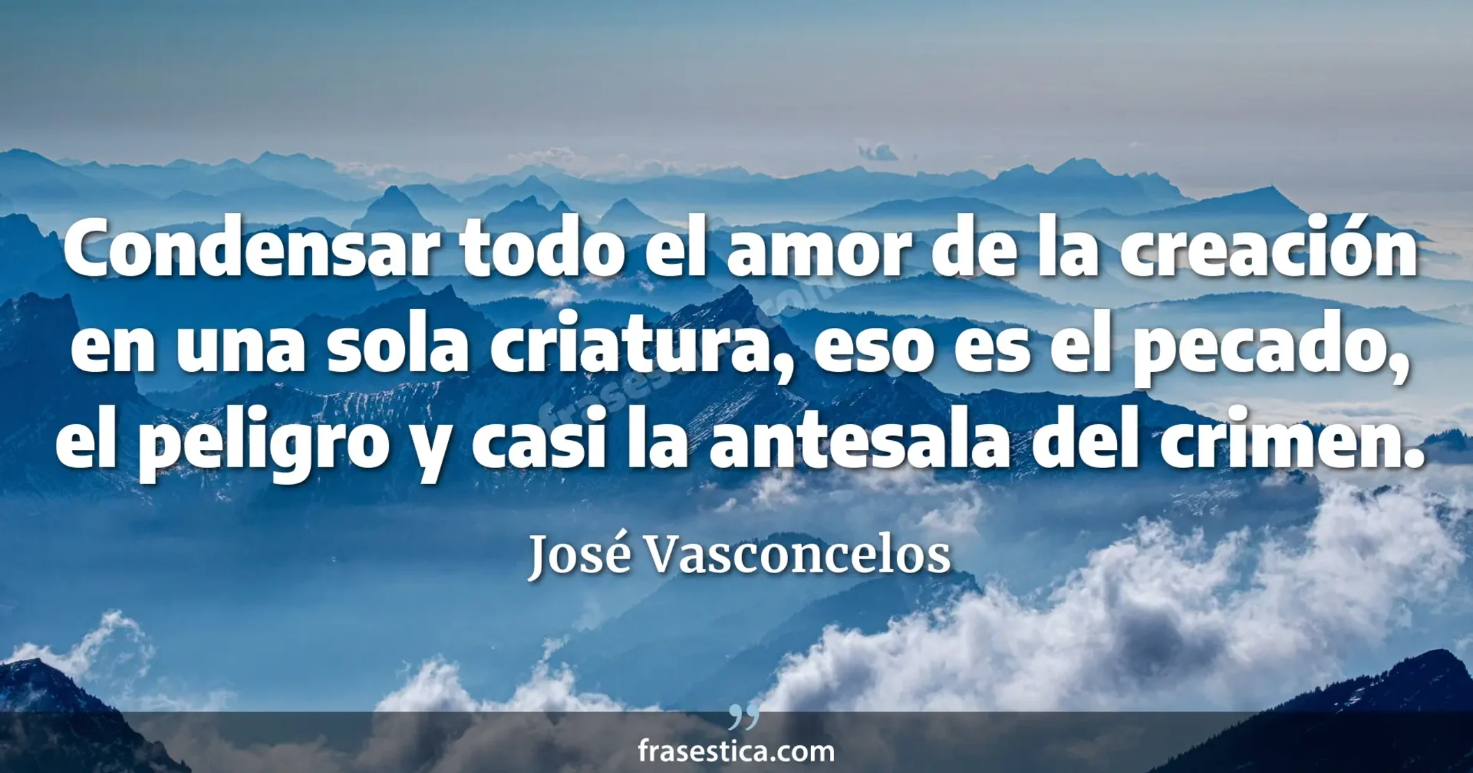Condensar todo el amor de la creación en una sola criatura, eso es el pecado, el peligro y casi la antesala del crimen. - José Vasconcelos