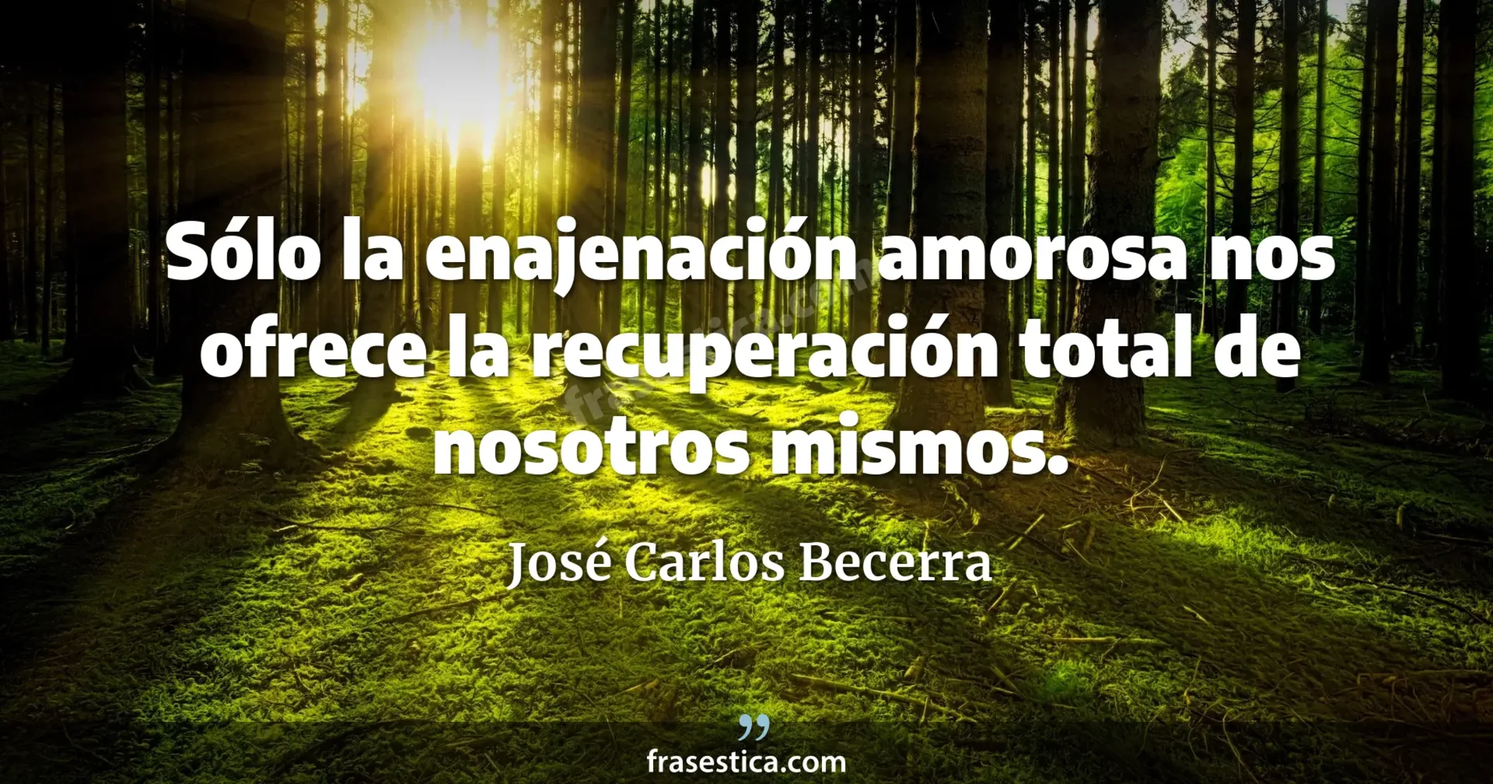 Sólo la enajenación amorosa nos ofrece la recuperación total de nosotros mismos. - José Carlos Becerra