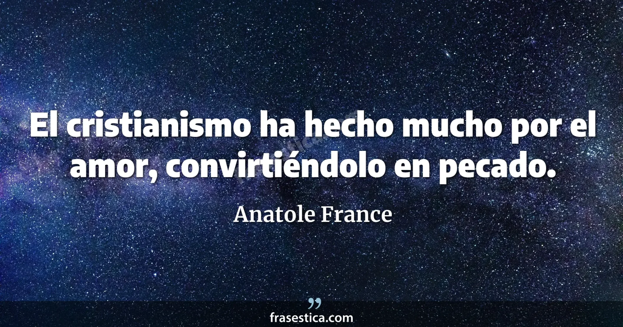 El cristianismo ha hecho mucho por el amor, convirtiéndolo en pecado. - Anatole France