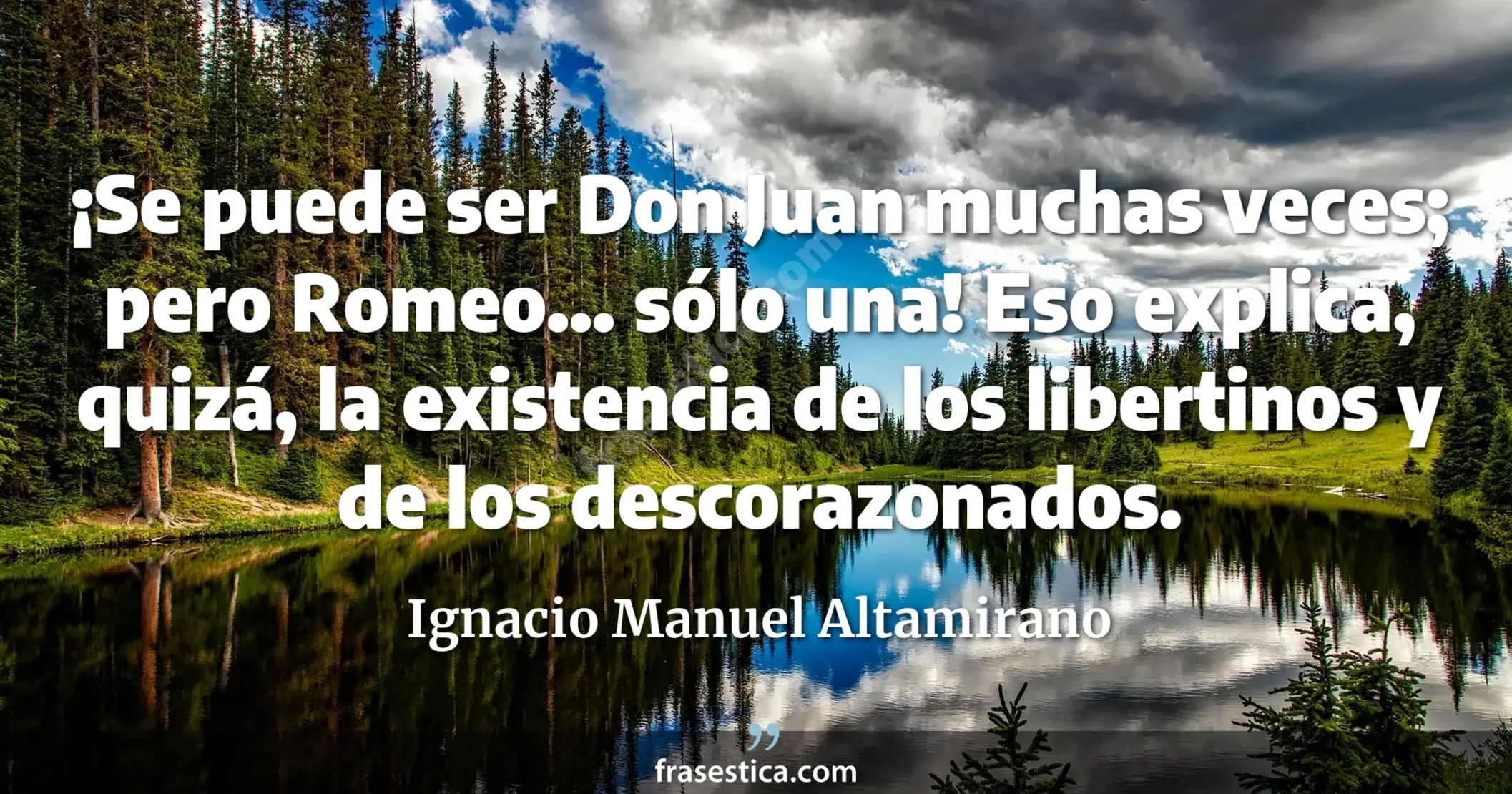 ¡Se puede ser Don Juan muchas veces; pero Romeo... sólo una! Eso explica, quizá, la existencia de los libertinos y de los descorazonados. - Ignacio Manuel Altamirano