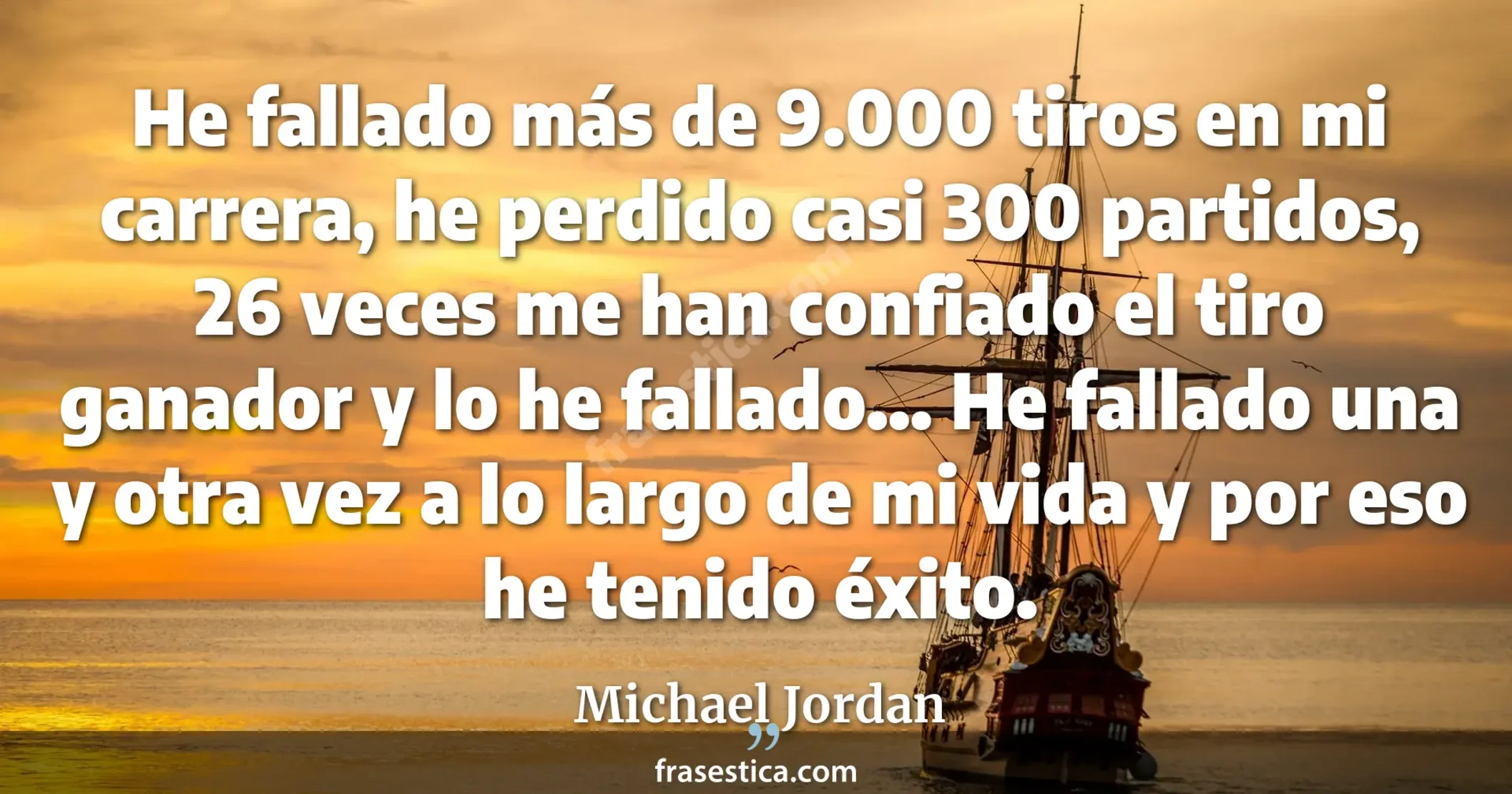 He fallado más de 9.000 tiros en mi carrera, he perdido casi 300 partidos, 26 veces me han confiado el tiro ganador y lo he fallado... He fallado una y otra vez a lo largo de mi vida y por eso he tenido éxito. - Michael Jordan