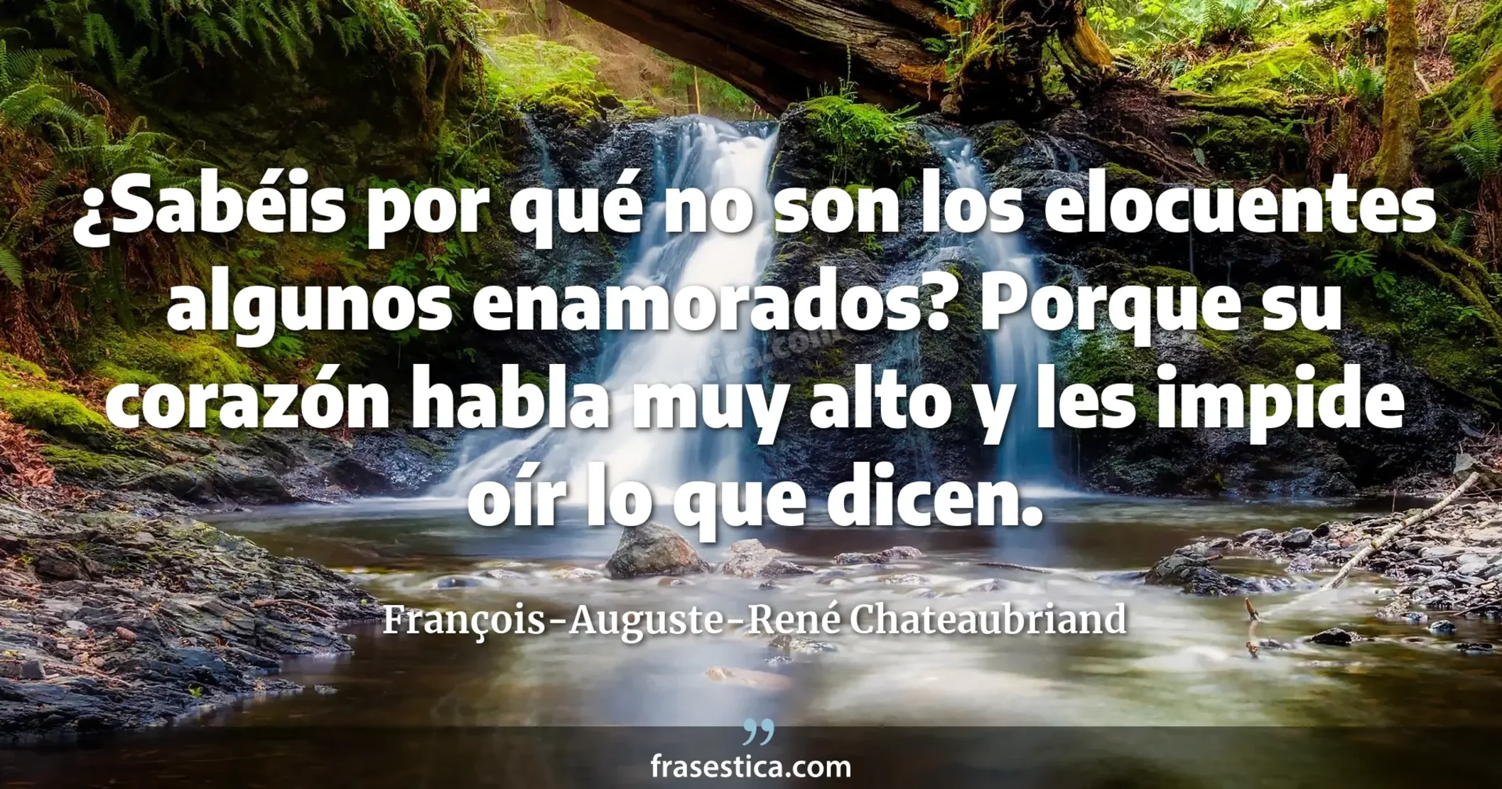 ¿Sabéis por qué no son los elocuentes algunos enamorados? Porque su corazón habla muy alto y les impide oír lo que dicen. - François-Auguste-René Chateaubriand