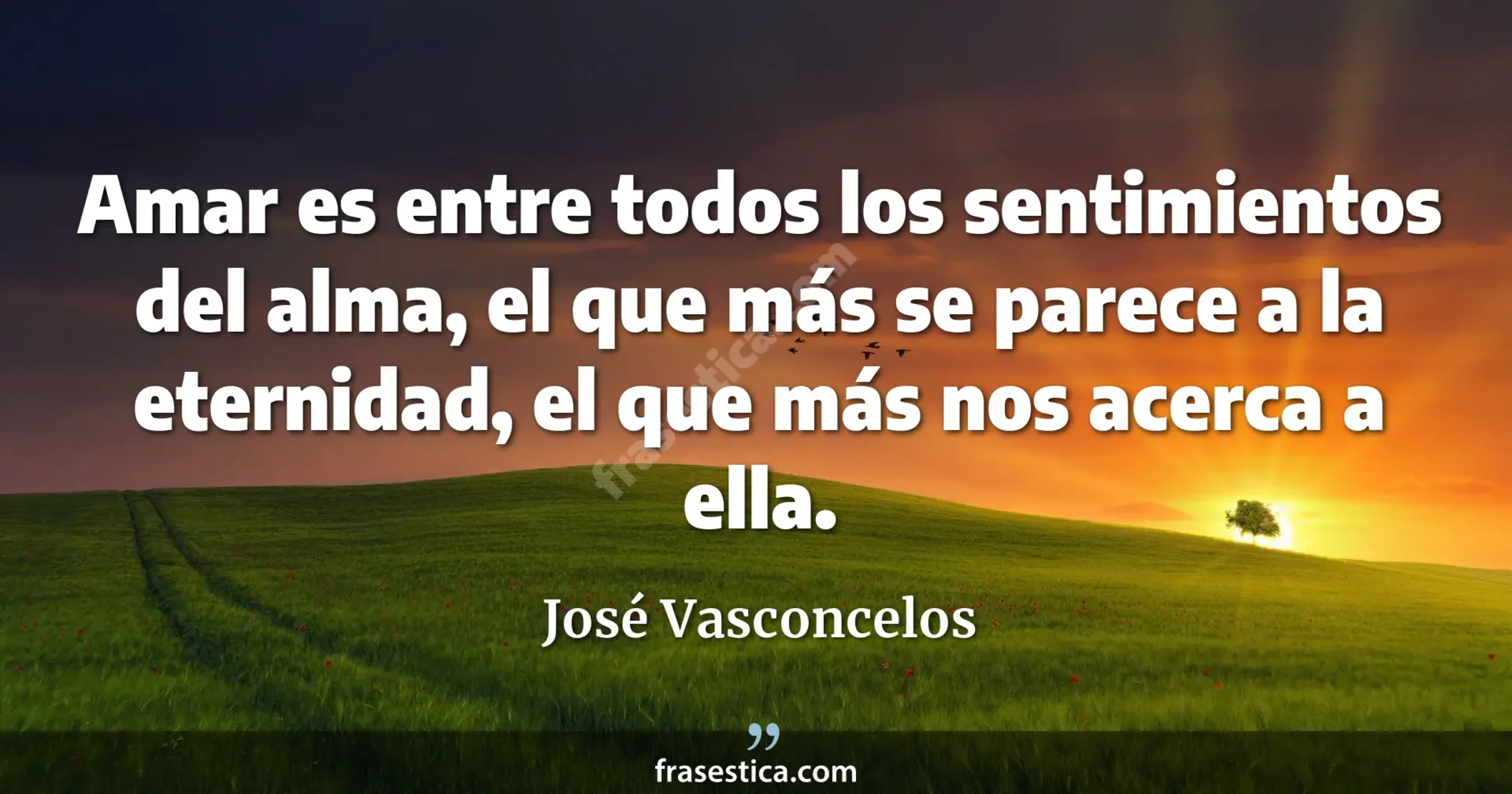 Amar es entre todos los sentimientos del alma, el que más se parece a la eternidad, el que más nos acerca a ella. - José Vasconcelos
