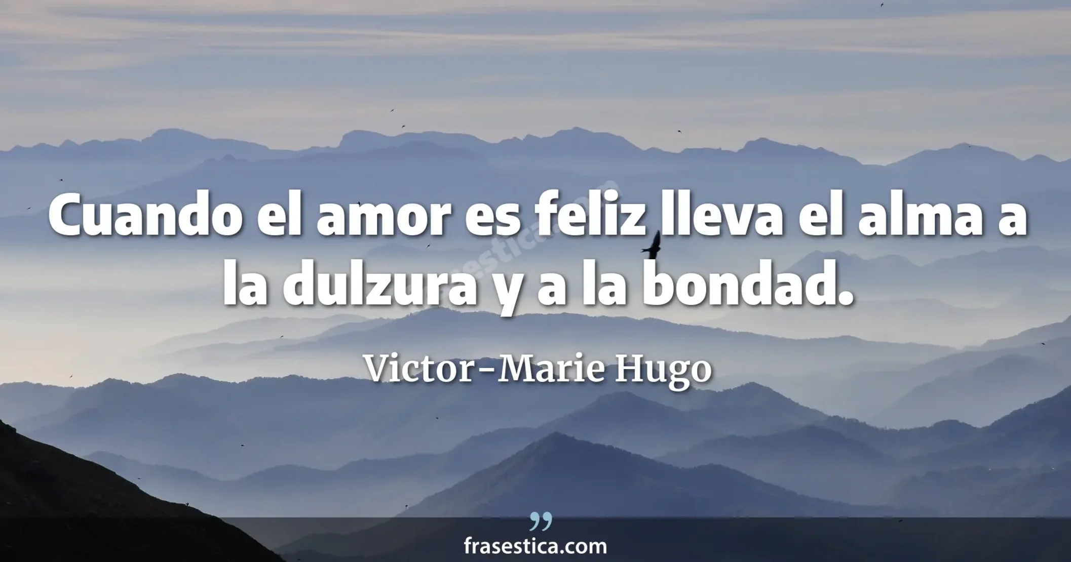 Cuando el amor es feliz lleva el alma a la dulzura y a la bondad. - Victor-Marie Hugo