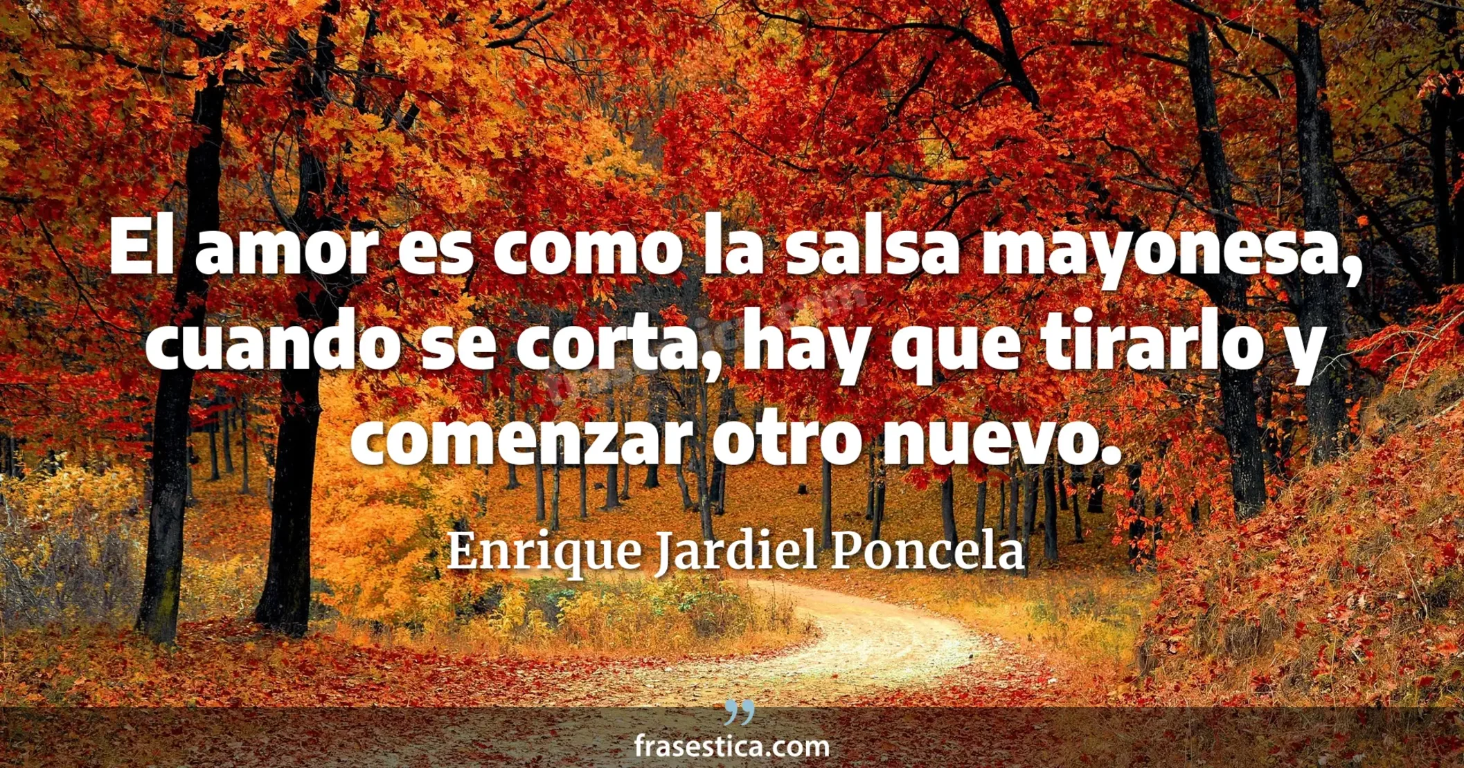El amor es como la salsa mayonesa, cuando se corta, hay que tirarlo y comenzar otro nuevo. - Enrique Jardiel Poncela