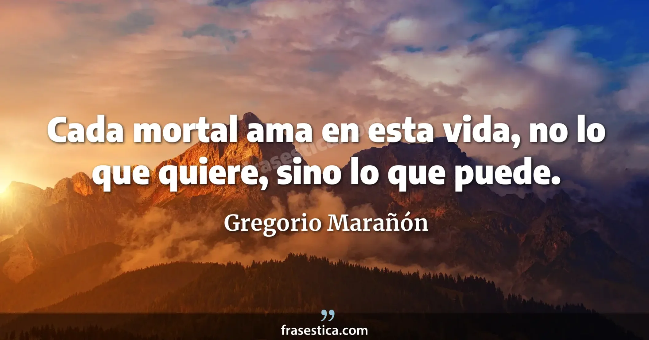 Cada mortal ama en esta vida, no lo que quiere, sino lo que puede. - Gregorio Marañón
