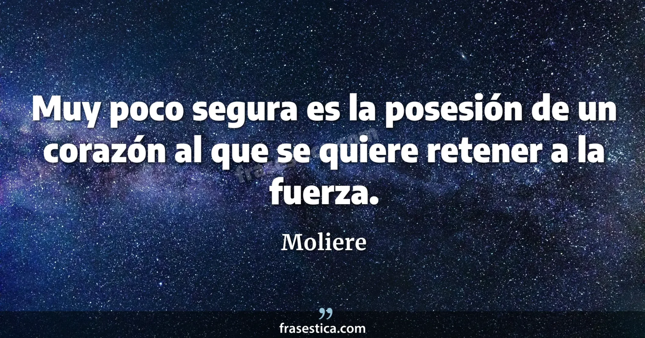 Muy poco segura es la posesión de un corazón al que se quiere retener a la fuerza. - Moliere