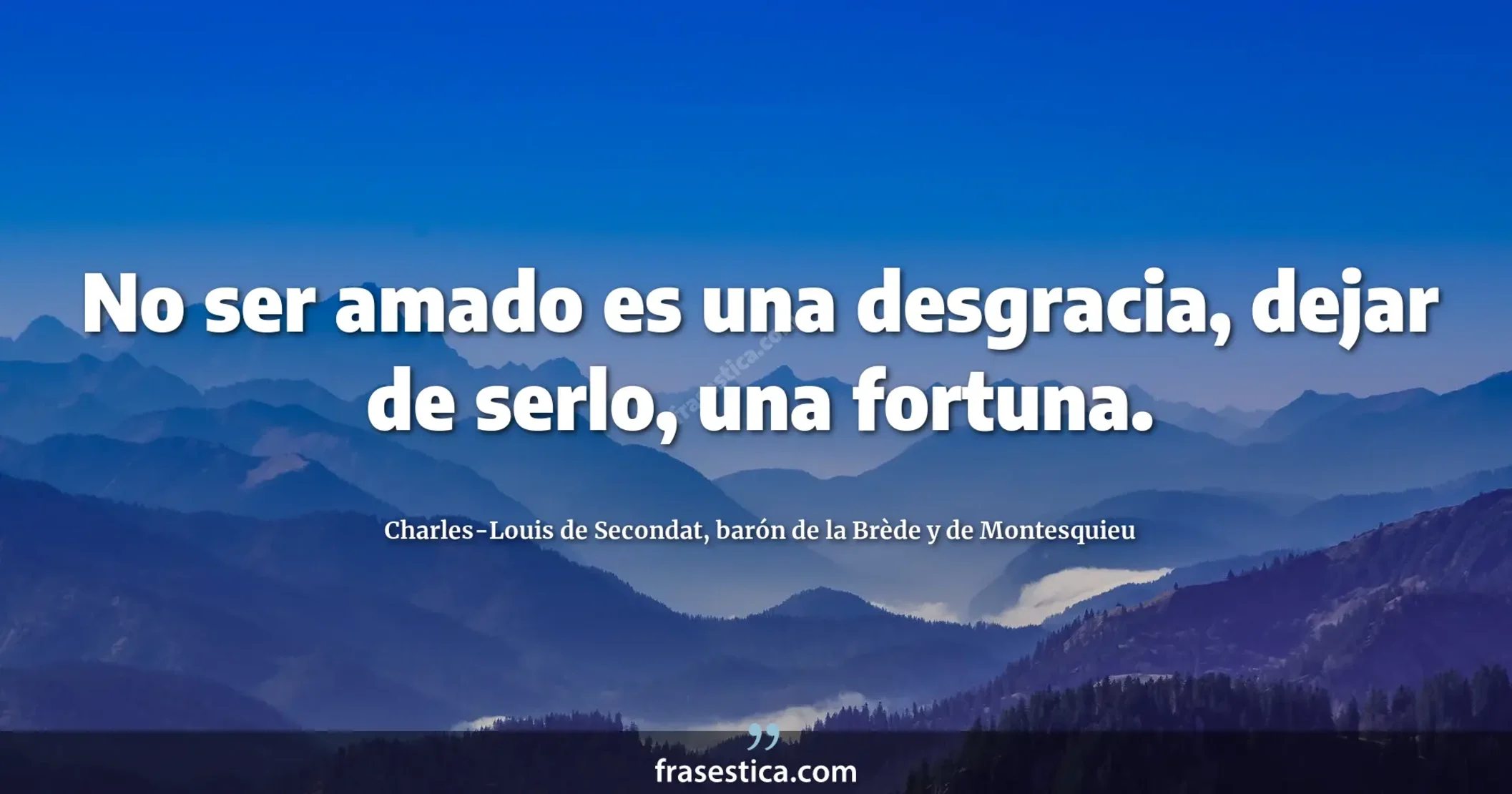 No ser amado es una desgracia, dejar de serlo, una fortuna. - Charles-Louis de Secondat, barón de la Brède y de Montesquieu
