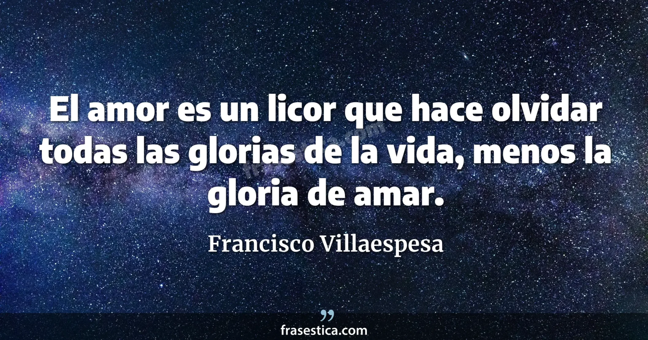 El amor es un licor que hace olvidar todas las glorias de la vida, menos la gloria de amar. - Francisco Villaespesa