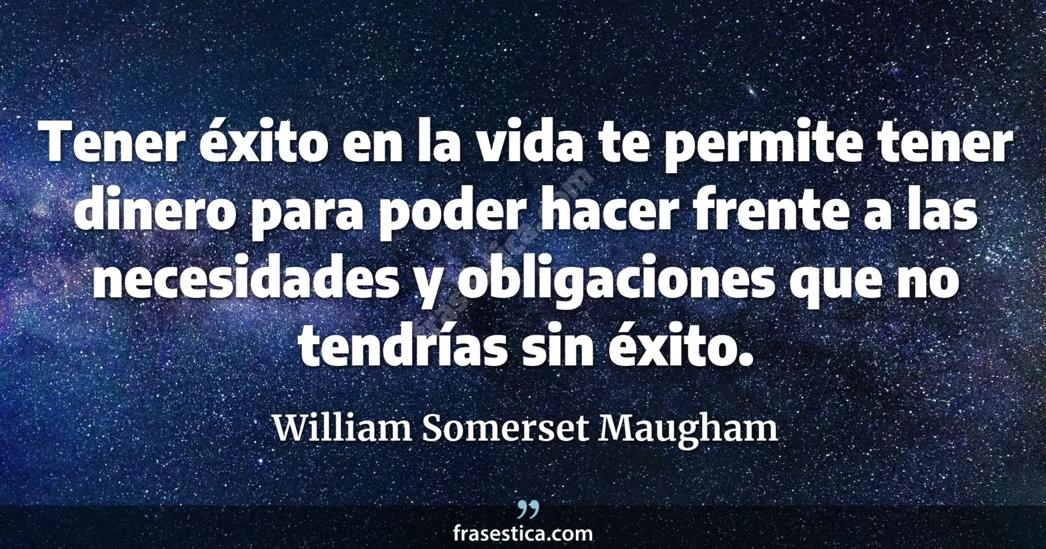 Tener éxito en la vida te permite tener dinero para poder hacer frente a las necesidades y obligaciones que no tendrías sin éxito. - William Somerset Maugham