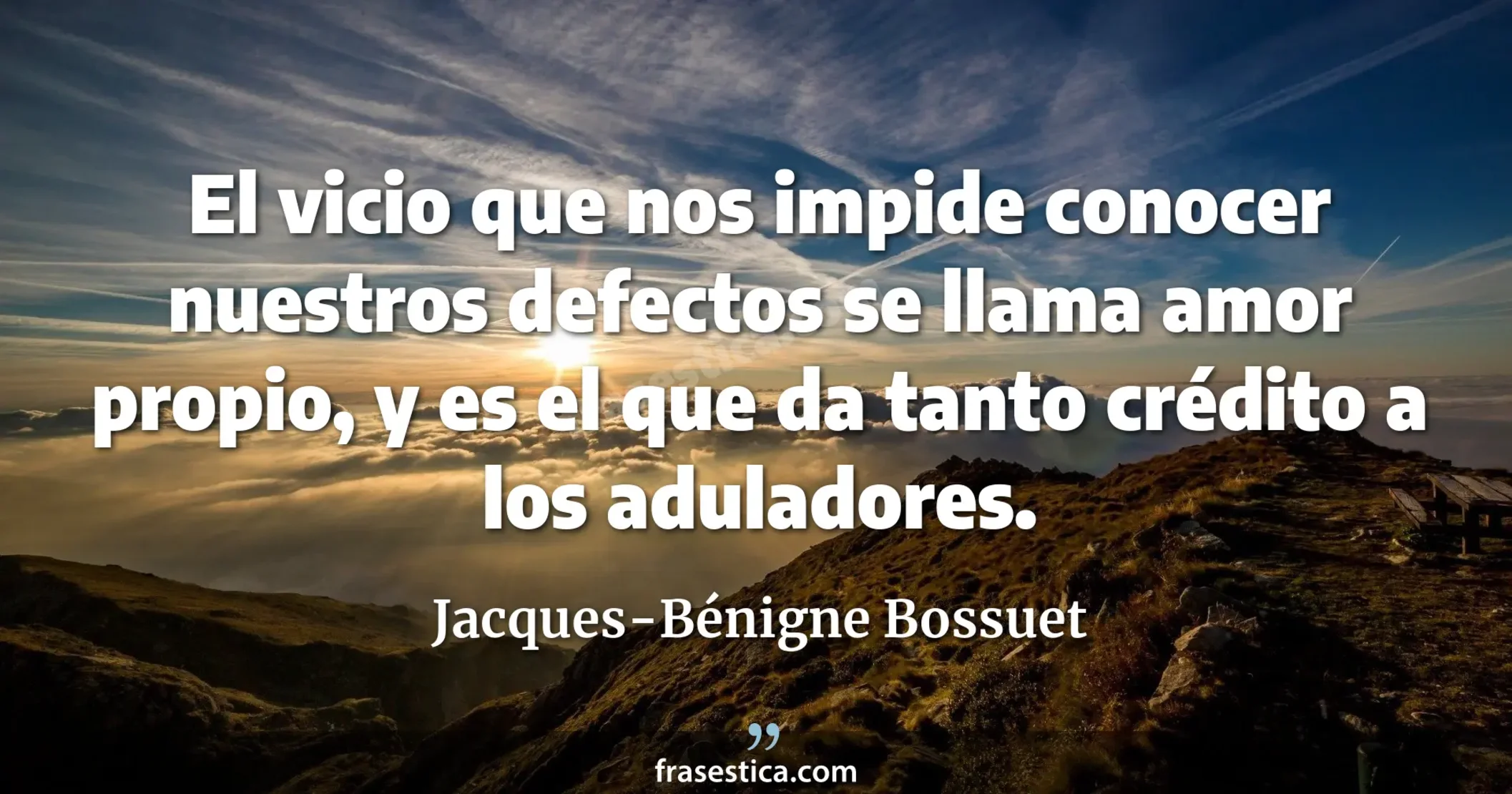 El vicio que nos impide conocer nuestros defectos se llama amor propio, y es el que da tanto crédito a los aduladores. - Jacques-Bénigne Bossuet