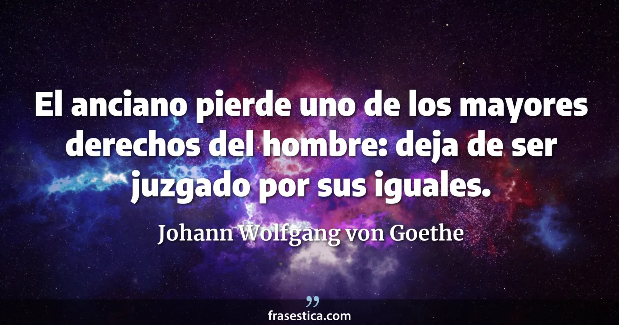 El anciano pierde uno de los mayores derechos del hombre: deja de ser juzgado por sus iguales. - Johann Wolfgang von Goethe