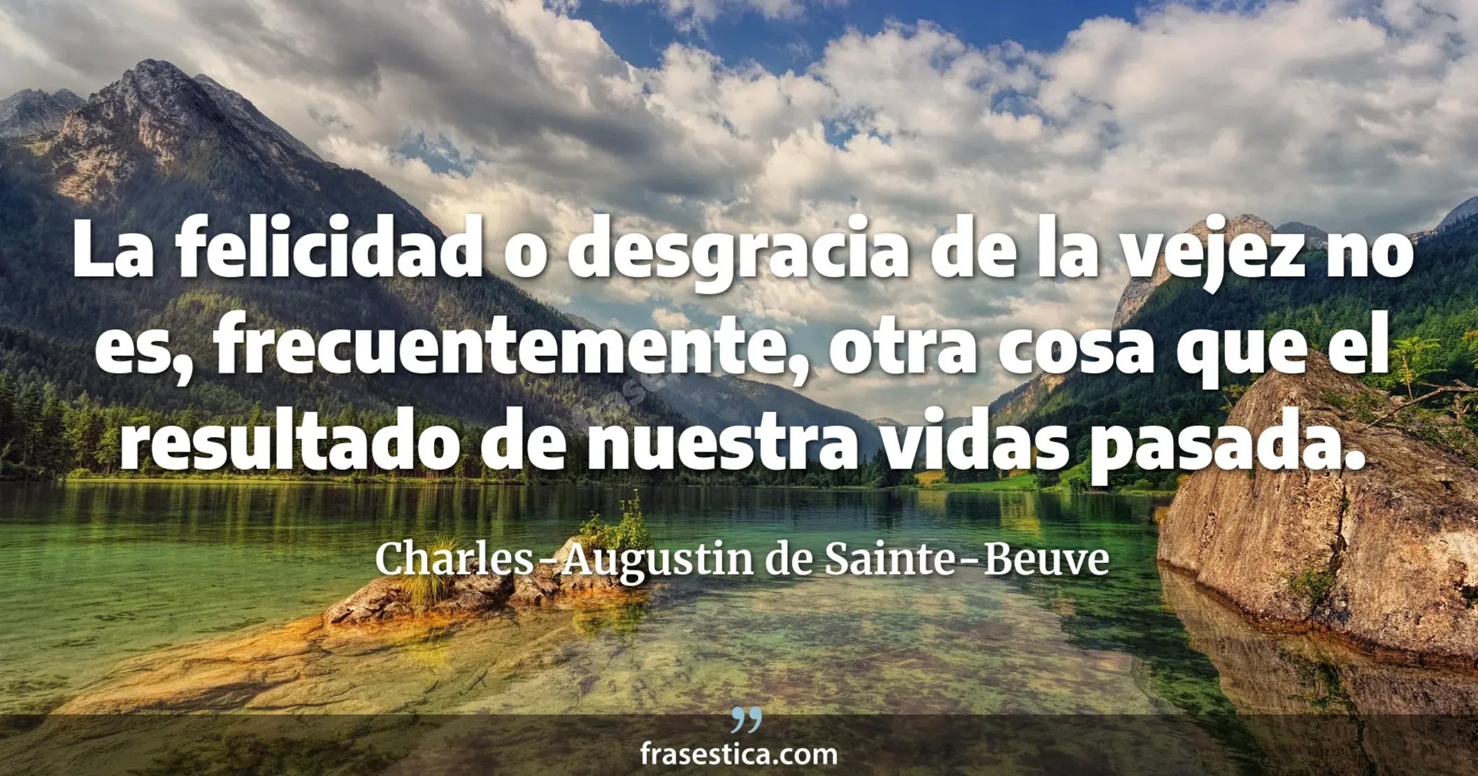 La felicidad o desgracia de la vejez no es, frecuentemente, otra cosa que el resultado de nuestra vidas pasada. - Charles-Augustin de Sainte-Beuve