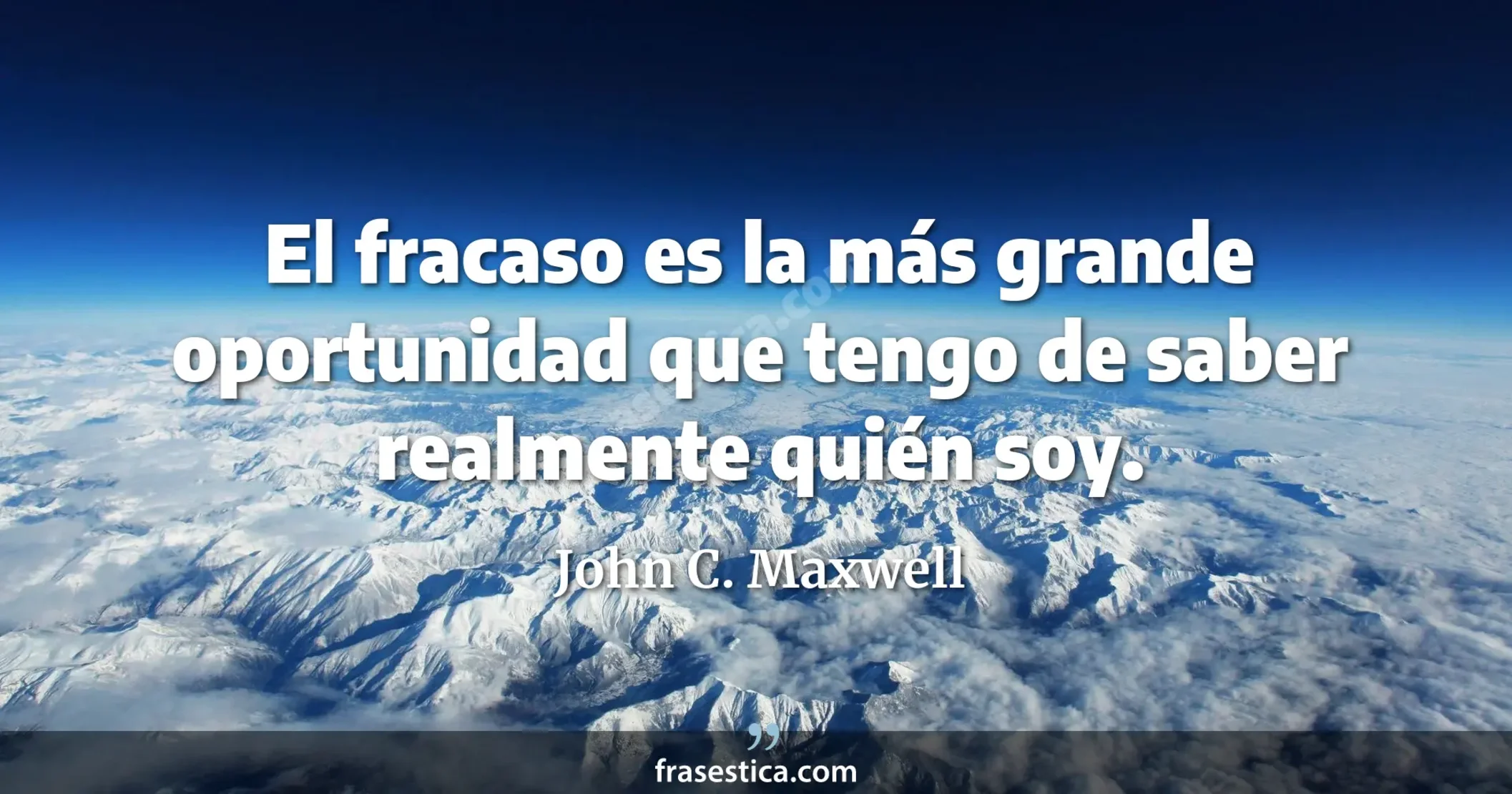 El fracaso es la más grande oportunidad que tengo de saber realmente quién soy. - John C. Maxwell