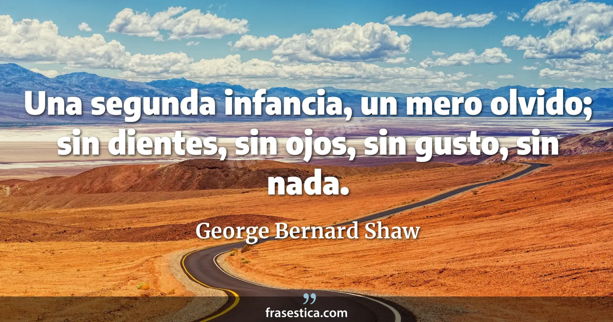 Una segunda infancia, un mero olvido; sin dientes, sin ojos, sin gusto, sin nada. - George Bernard Shaw