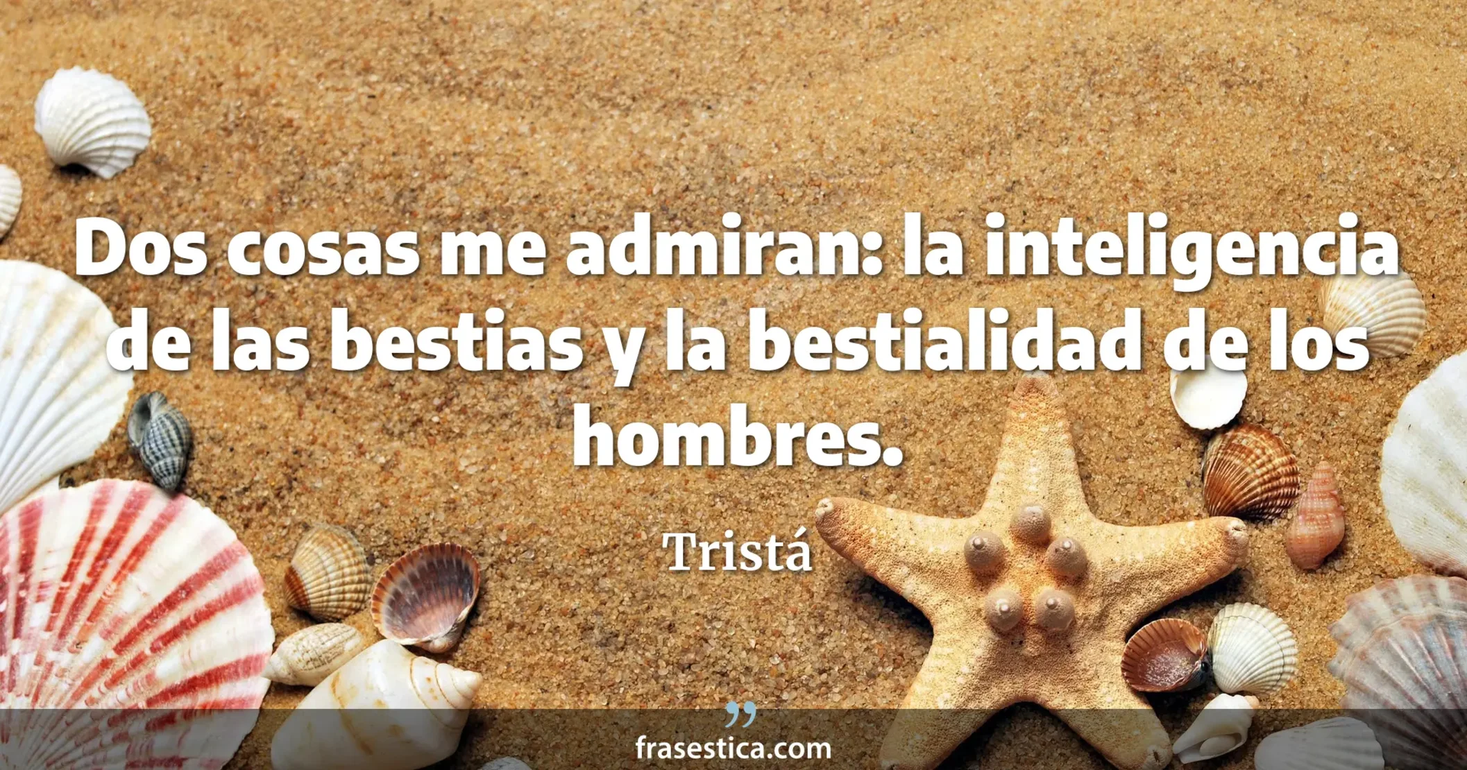 Dos cosas me admiran: la inteligencia de las bestias y la bestialidad de los hombres. - Tristá