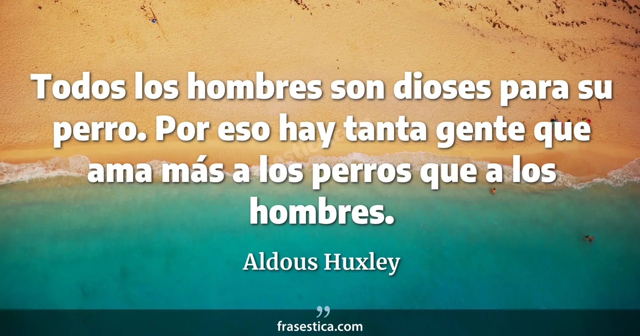 Todos los hombres son dioses para su perro. Por eso hay tanta gente que ama más a los perros que a los hombres. - Aldous Huxley