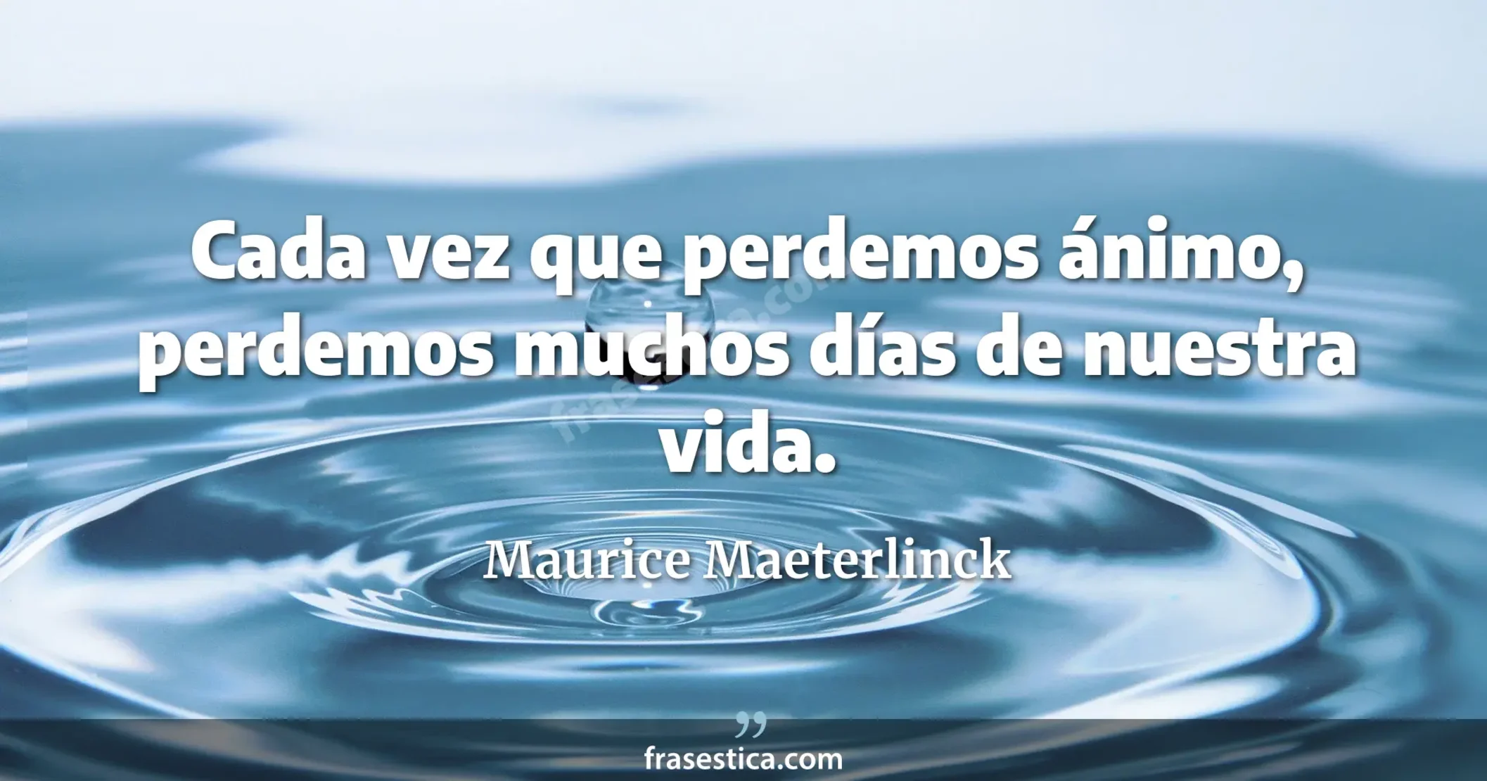 Cada vez que perdemos ánimo, perdemos muchos días de nuestra vida. - Maurice Maeterlinck