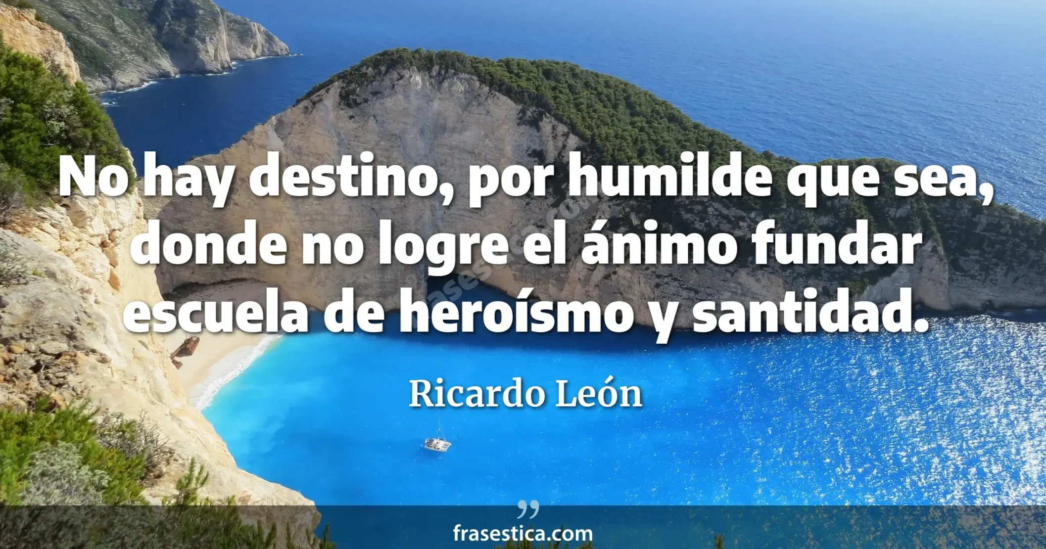 No hay destino, por humilde que sea, donde no logre el ánimo fundar escuela de heroísmo y santidad. - Ricardo León