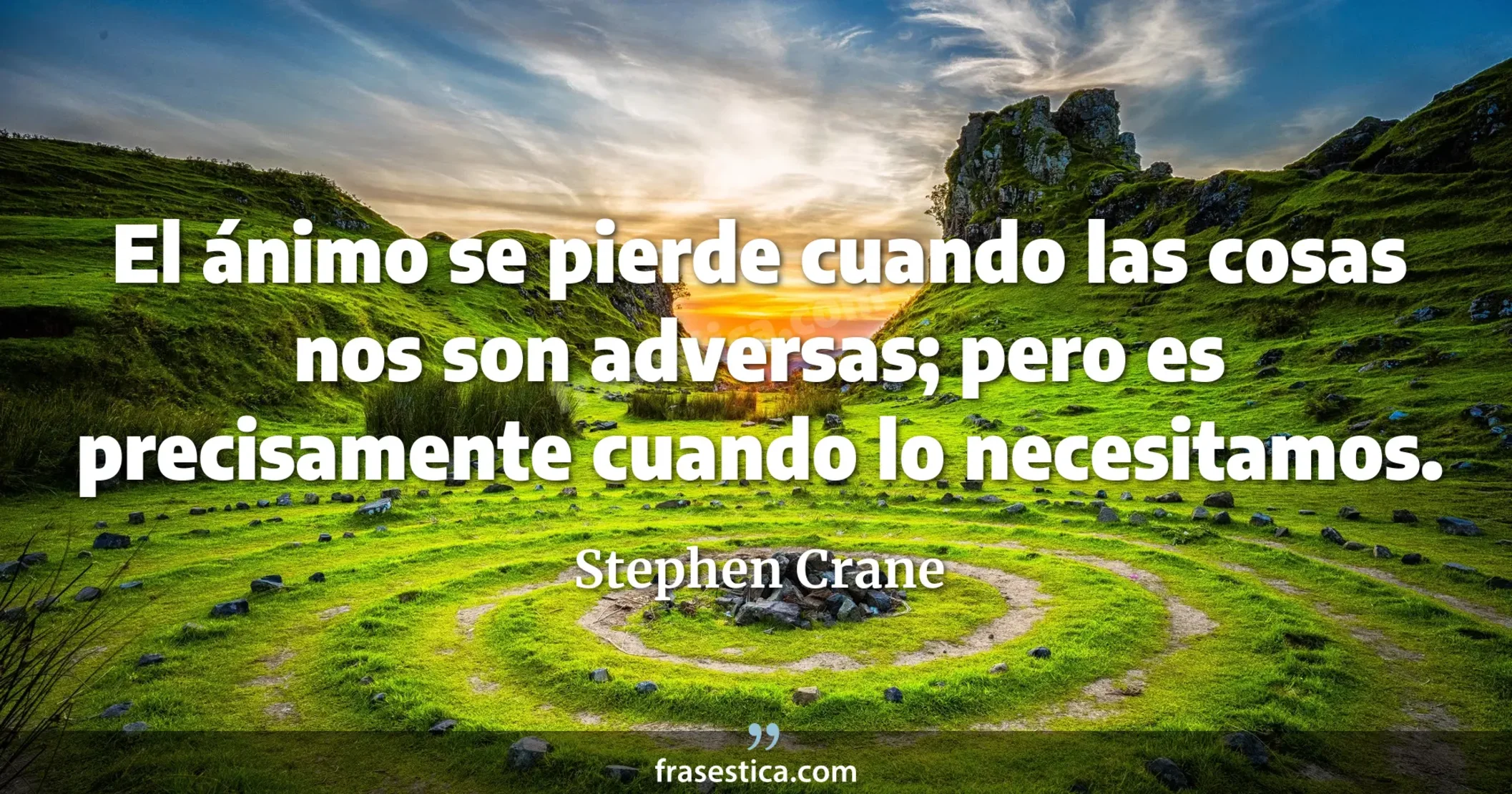 El ánimo se pierde cuando las cosas nos son adversas; pero es precisamente cuando lo necesitamos. - Stephen Crane