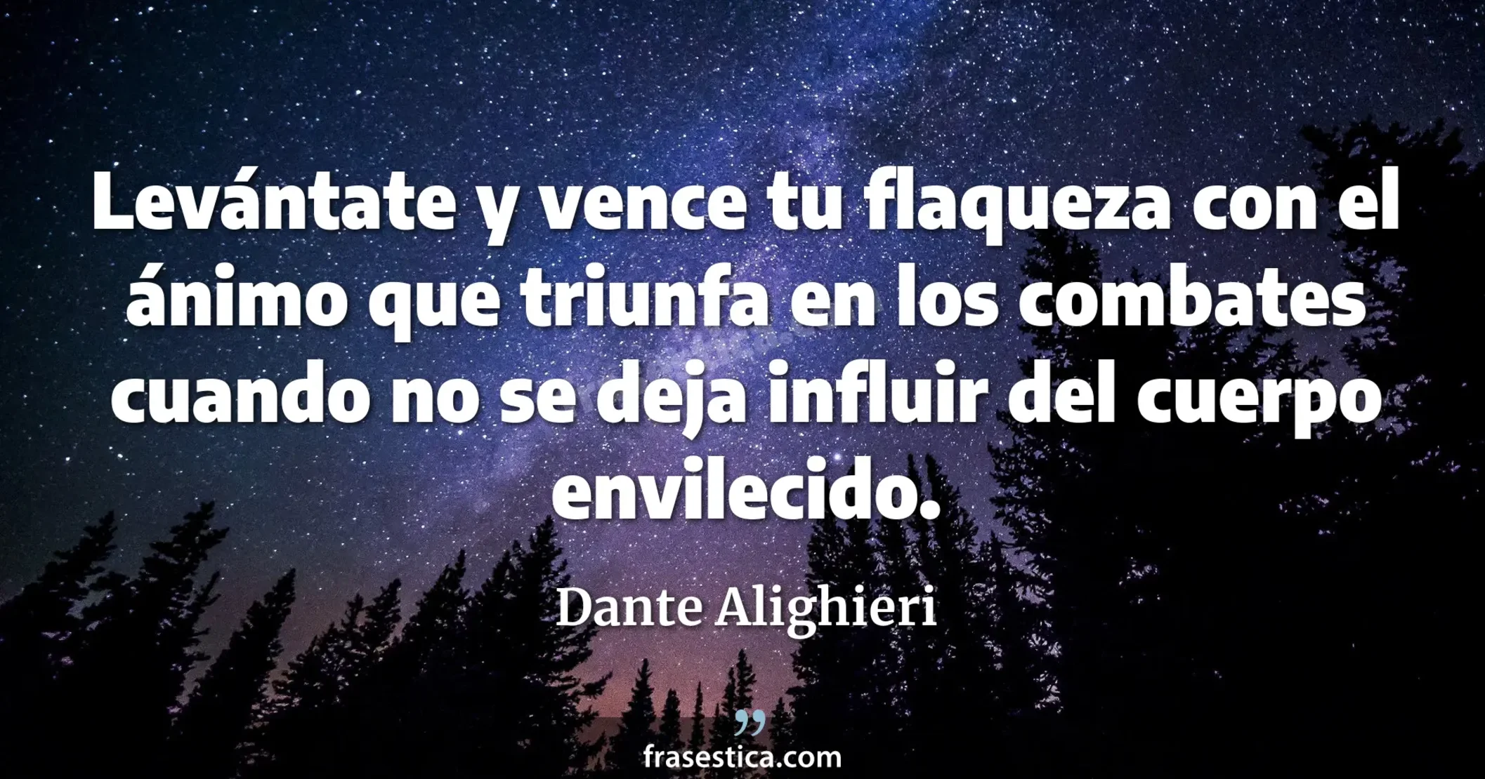 Levántate y vence tu flaqueza con el ánimo que triunfa en los combates cuando no se deja influir del cuerpo envilecido. - Dante Alighieri